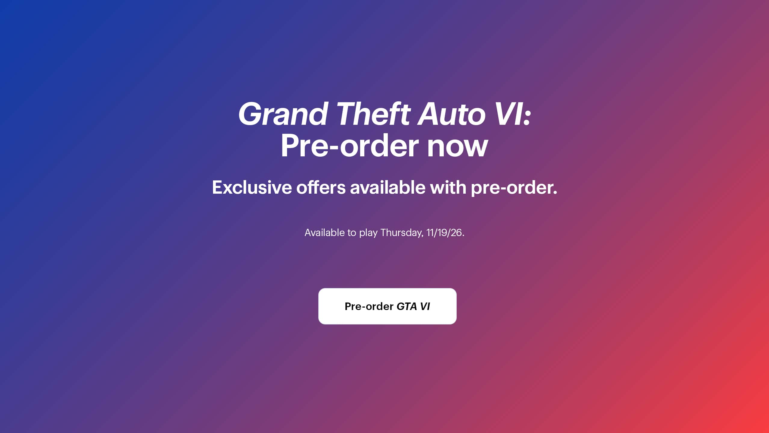 Grand Theft Auto 6: Pre-order now. Exclusive offers available with pre-order. Available to play Thursday, 11/19/26.