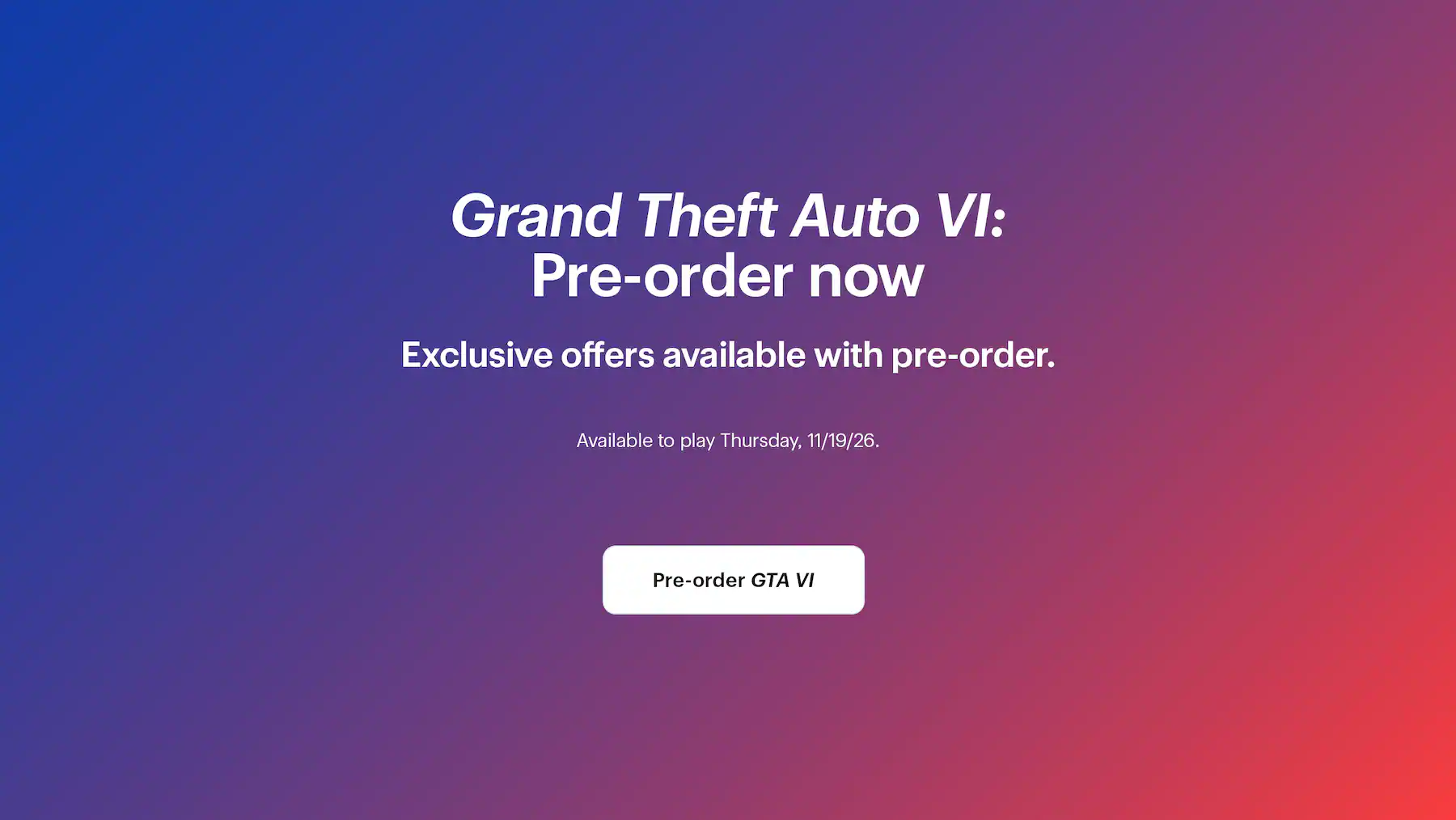 Grand Theft Auto 6: Pre-order now. Exclusive offers available with pre-order. Available to play Thursday, 11/19/26.