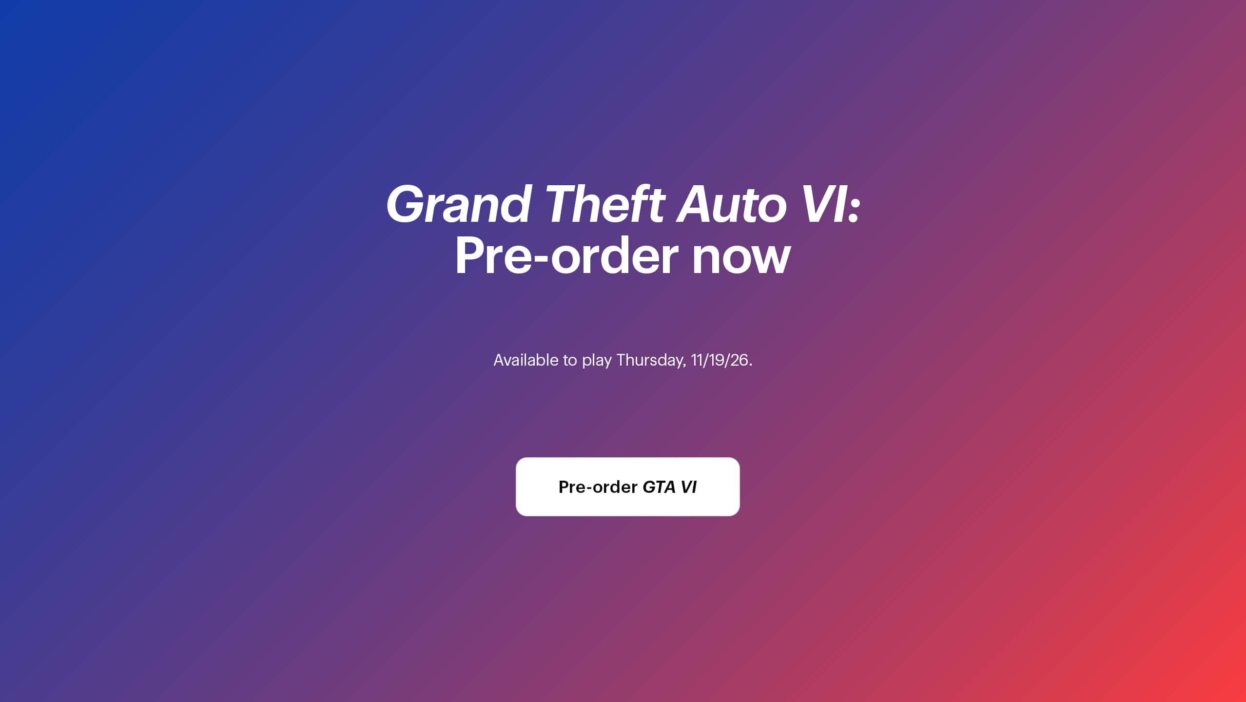 Grand Theft Auto 6: Pre-order now. Available to play Thursday, 11/19/26.