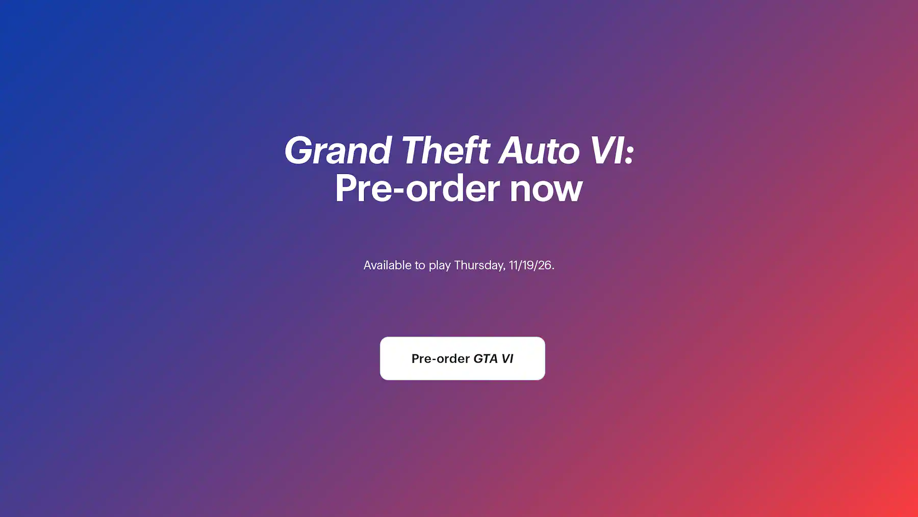 Grand Theft Auto 6: Pre-order now. Available to play Thursday, 11/19/26.