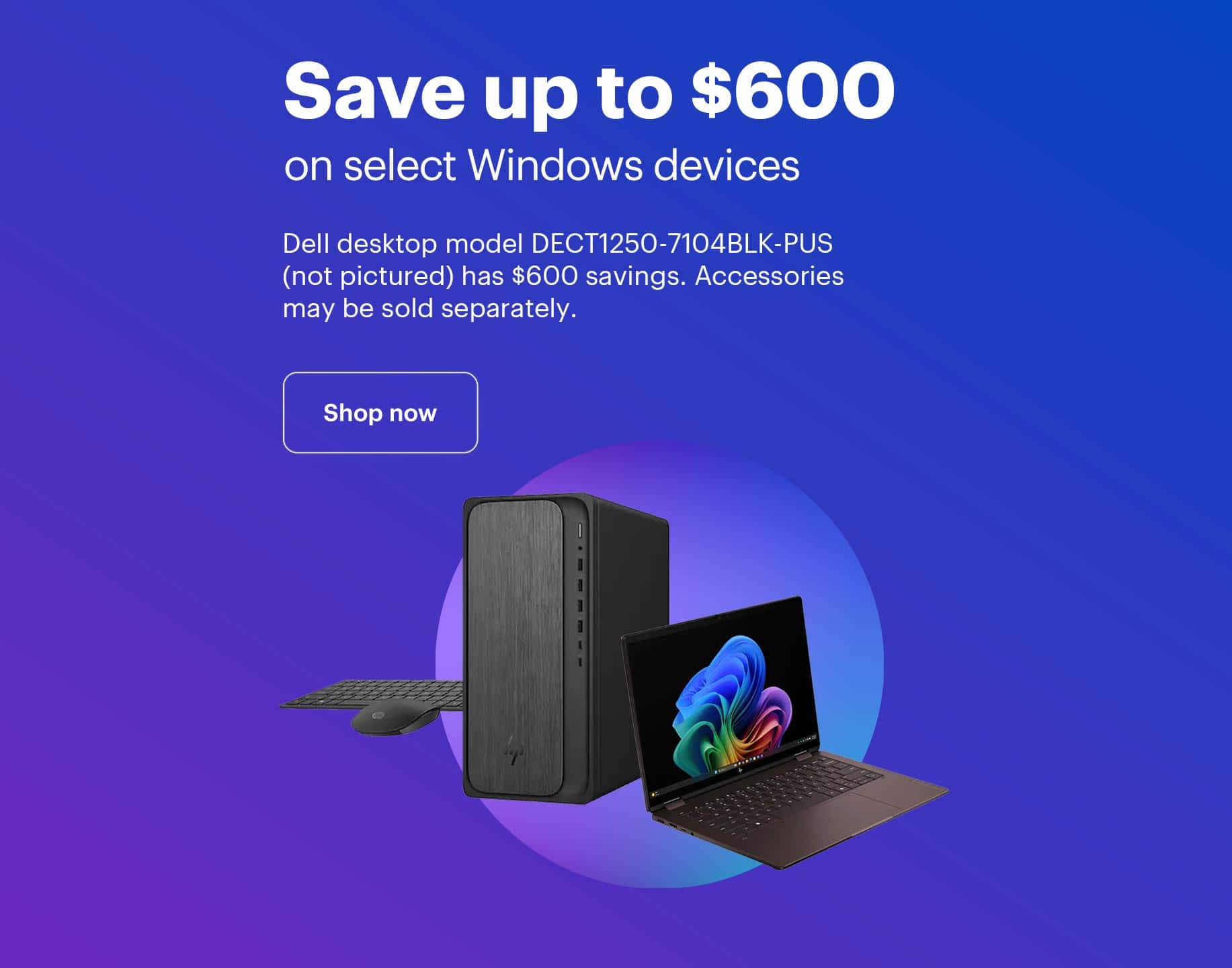Save up to $600 on select Windows devices. Dell desktop model DECT1250-7104BLK-PUS (not pictured) has $600 savings. Accessories may be sold separately.