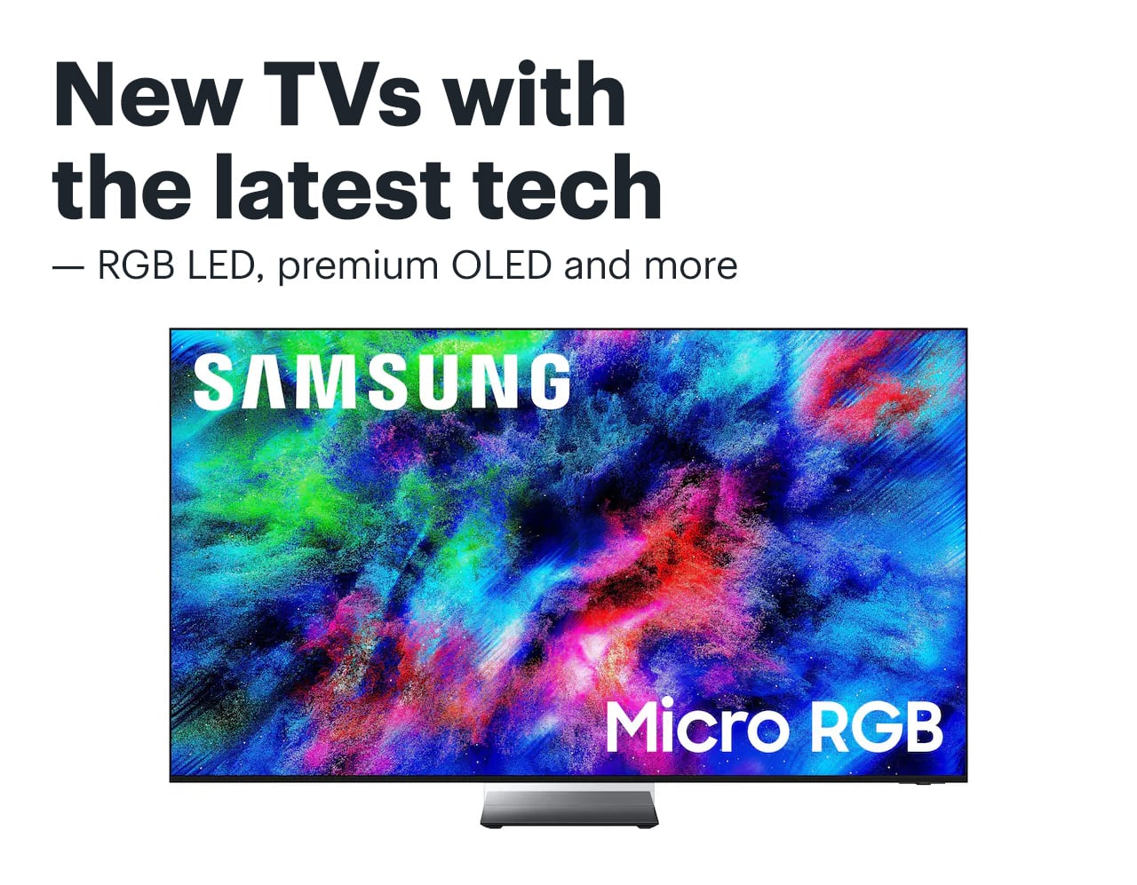 New TVs with the latest tech — RGB LED, premium OLED and more. 