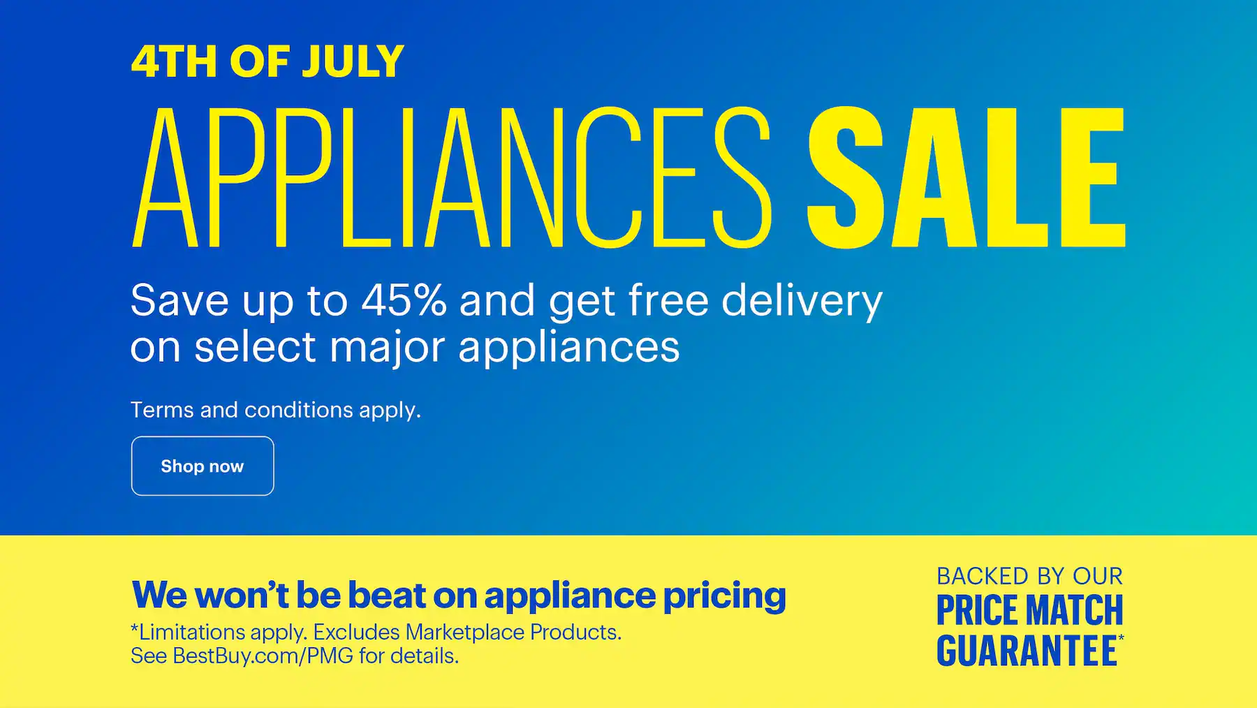 4th of July Appliances Sale. Save up to 45% and get free delivery on select major appliances. Terms and conditions apply. We won’t be beat on appliance pricing. Backed by our Price Match Guarantee. Limitations apply. Excludes Marketplace Products. See BestBuy.com/PMG for details.