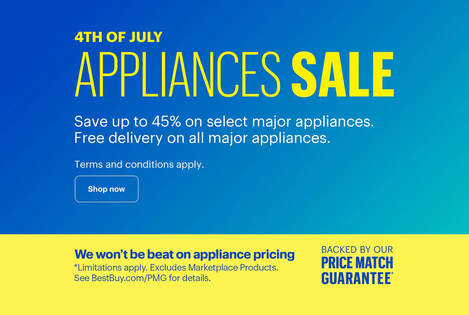 4th of July Appliances Sale. Save up to 45% and get free delivery on select major appliances. Terms and conditions apply. We won’t be beat on appliance pricing. Backed by our Price Match Guarantee. Limitations apply. Excludes Marketplace Products. See BestBuy.com/PMG for details.
