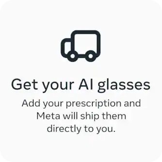 Get your AI glasses. Add your prescription and Meta will ship them directly to you.