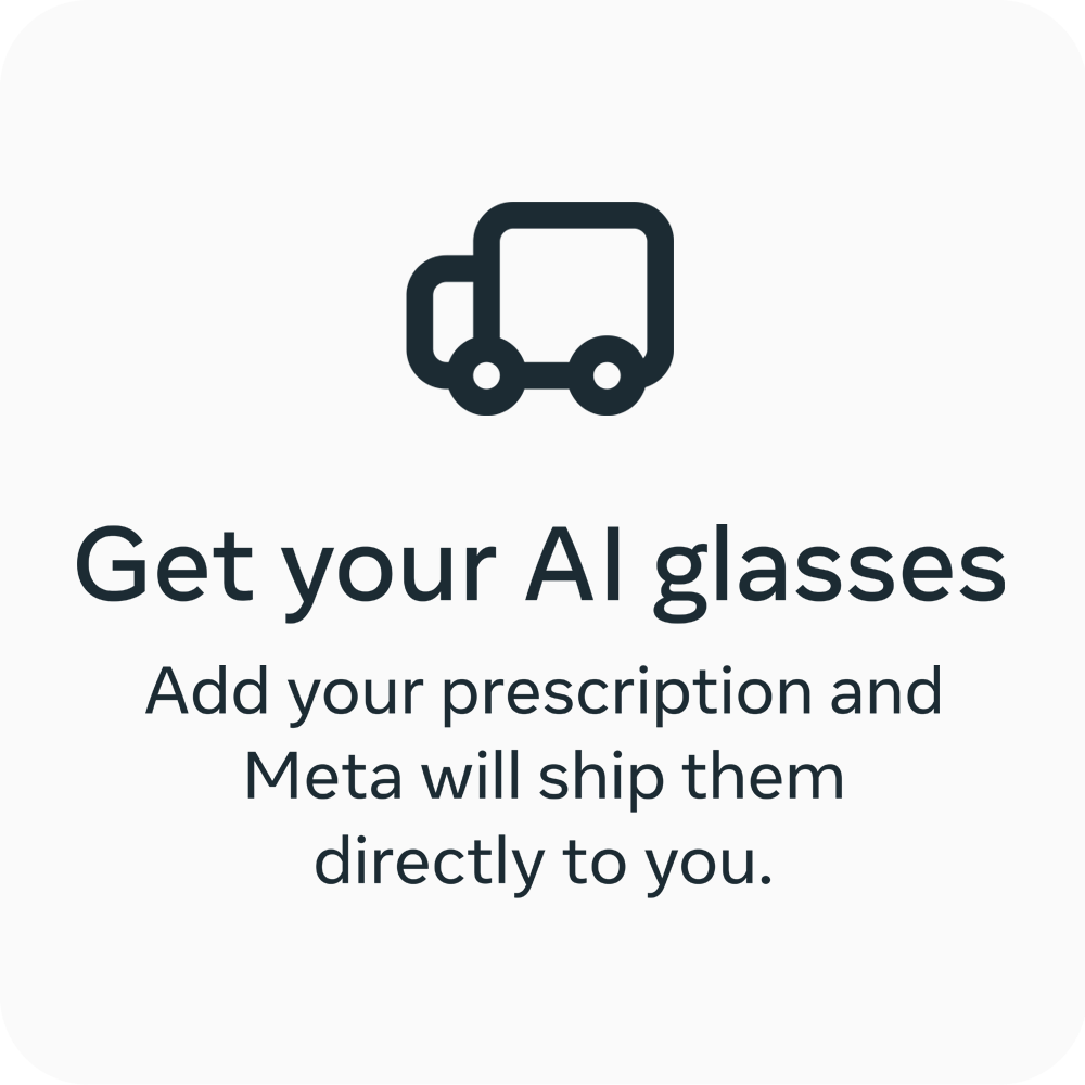Get your AI glasses. Add your prescription and Meta will ship them directly to you.