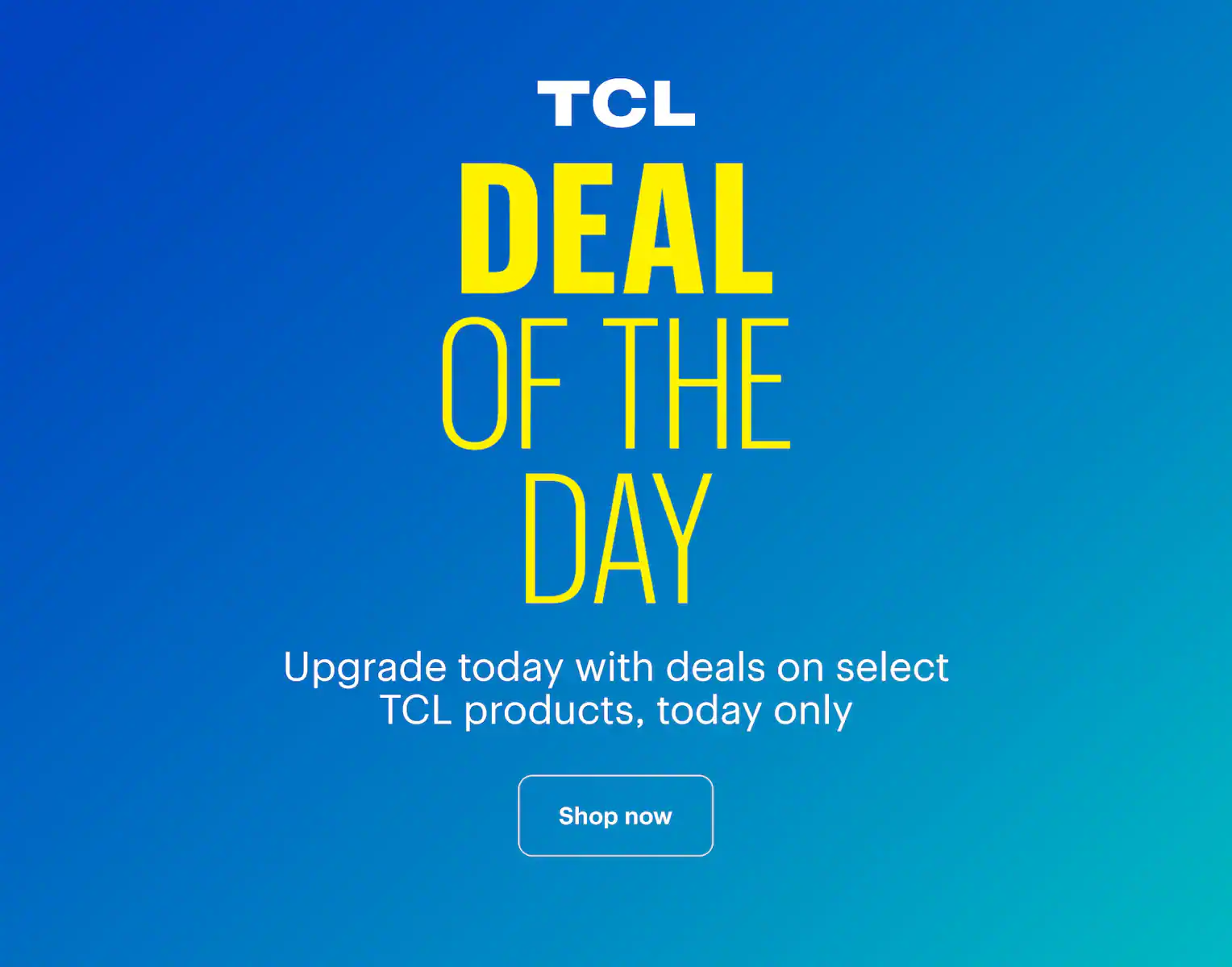 Deal of the Day. Upgrade today with deals on select TCL products, today only. Shop now.