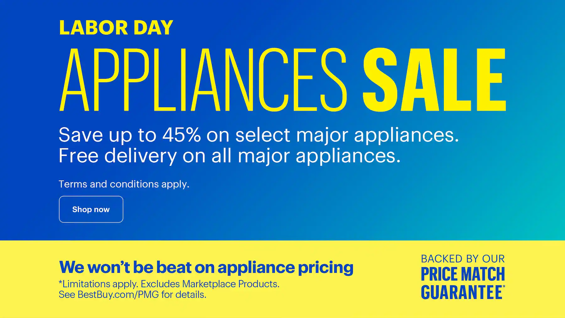 Labor Day Appliances Sale. Save up to 45% on select major appliances. Free delivery on all major appliances. Additional parts, extensive labor, installation and haul-away charges are extra. We won’t be beat on appliance pricing. Backed by our Price Match Guarantee. Limitations apply. Excludes Marketplace Products. See BestBuy.com/PMG for details.
