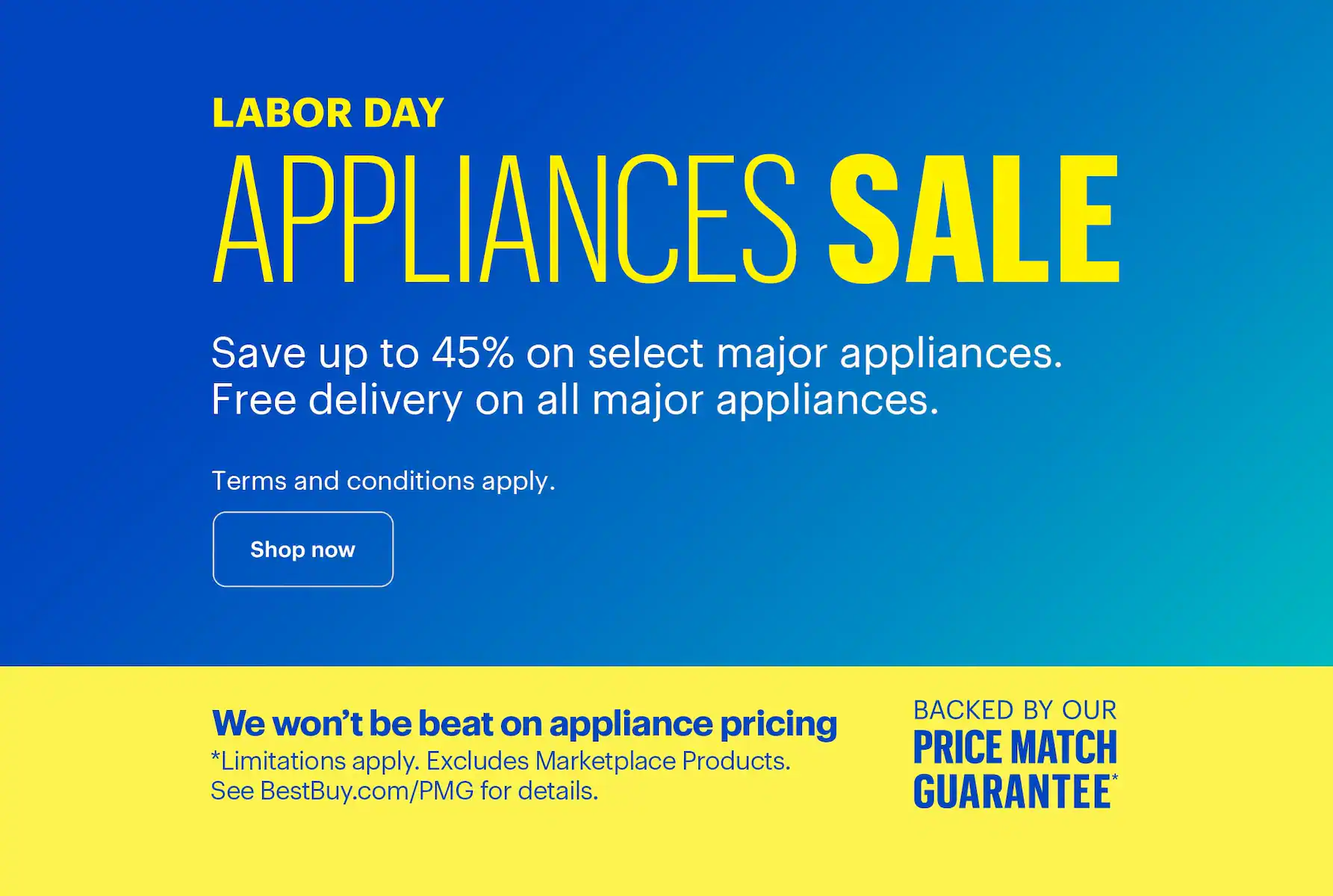 Labor Day Appliances Sale. Save up to 45% on select major appliances. Free delivery on all major appliances. Additional parts, extensive labor, installation and haul-away charges are extra. We won’t be beat on appliance pricing. Backed by our Price Match Guarantee. Limitations apply. Excludes Marketplace Products. See BestBuy.com/PMG for details.