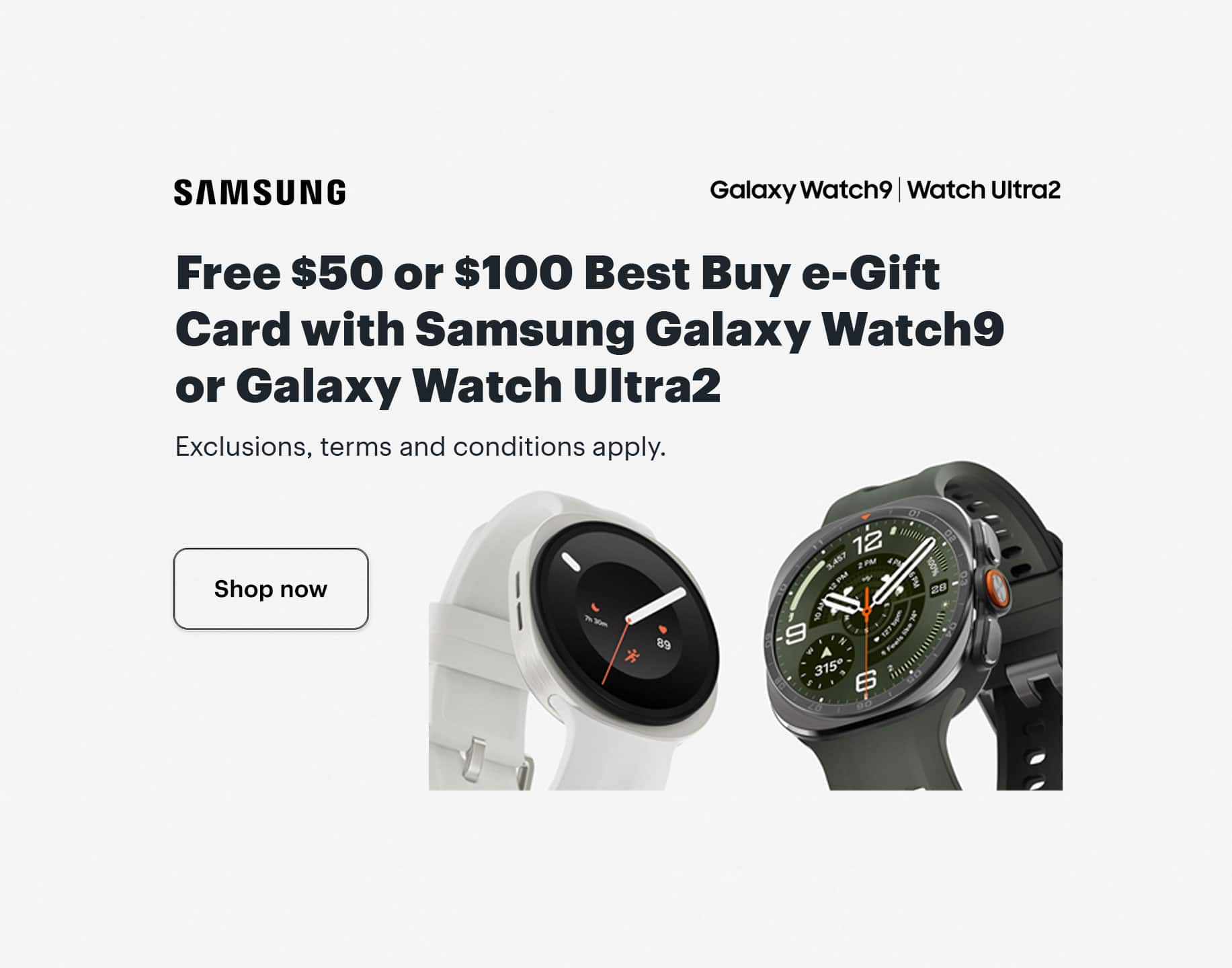 Free $50 or $100 Best Buy e-Gift Card with Samsung Galaxy Watch9 or Galaxy Watch Ultra2. Shop now. Exclusions, terms and conditions apply.