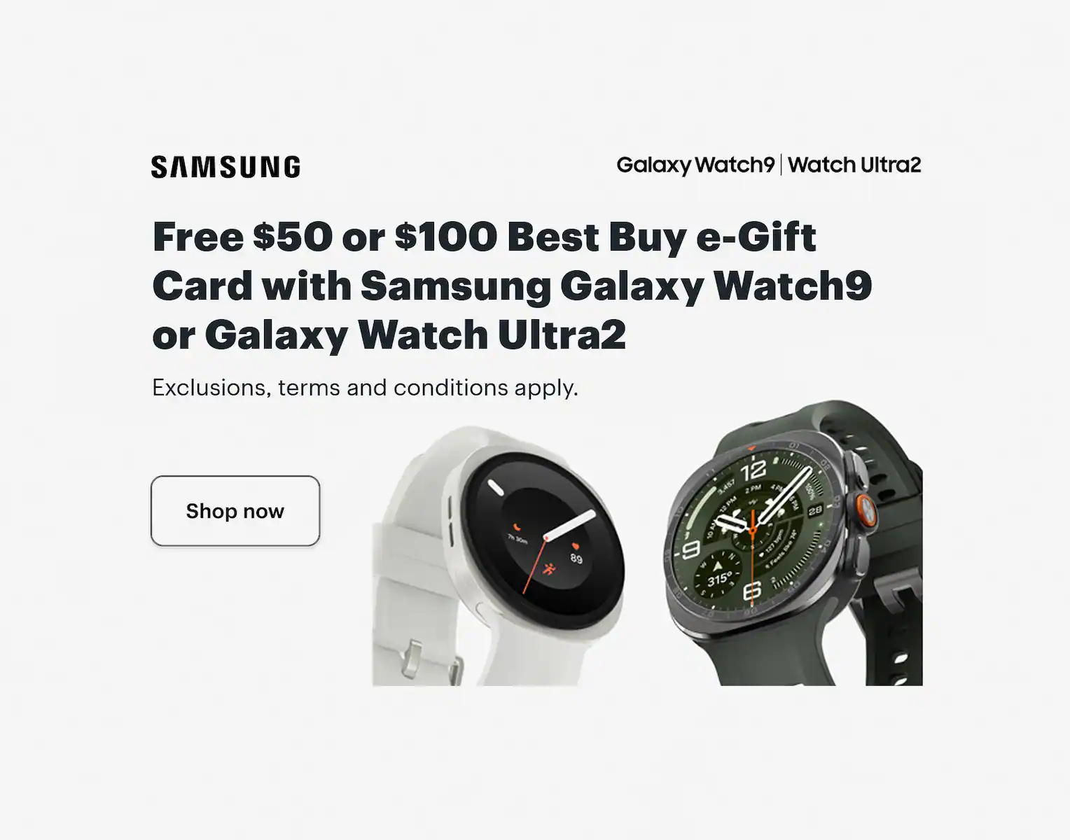 Free $50 or $100 Best Buy e-Gift Card with Samsung Galaxy Watch9 or Galaxy Watch Ultra2. Shop now. Exclusions, terms and conditions apply.