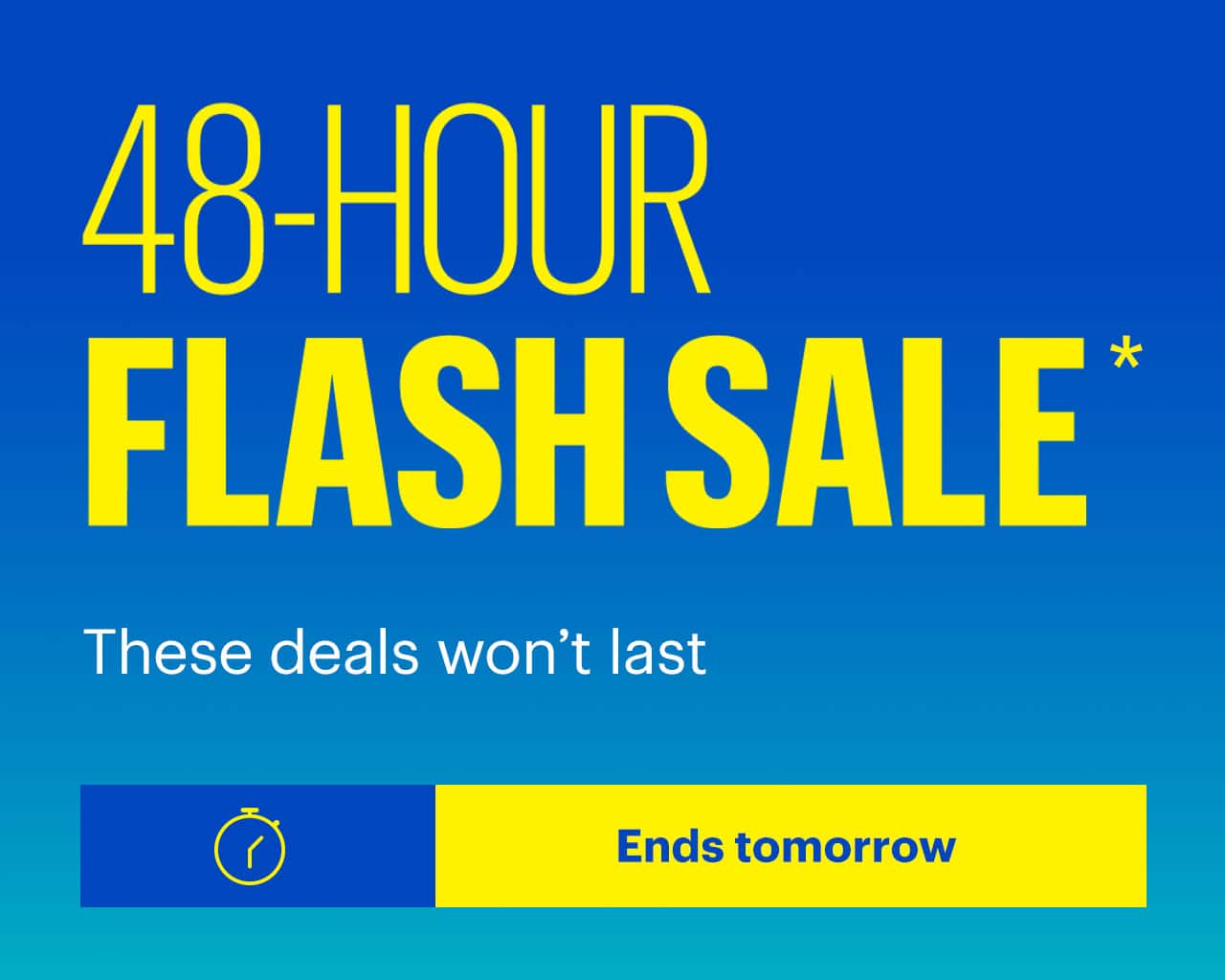 48-Hour Flash Sale. These deals won’t last. Ends tomorrow. Shop now. Reference disclaimer.