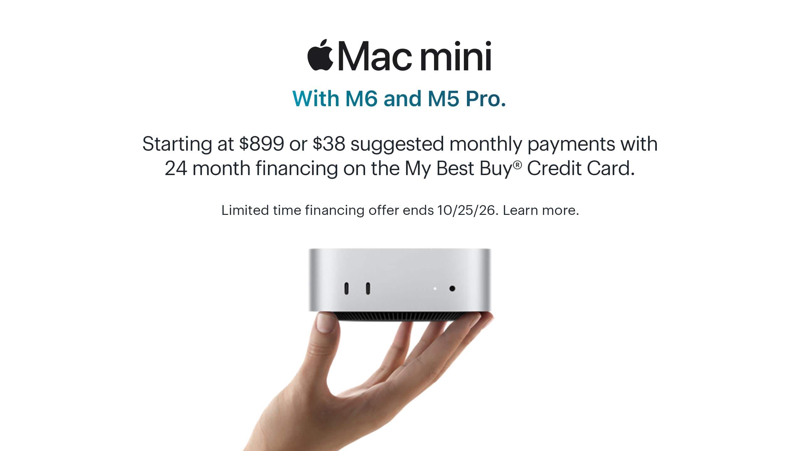 Mac mini. With M6 and M5 Pro. Starting at $899 or $38 suggested monthly payments with 24 month financing on the My Best Buy® Credit Card. Limited time financing offer ends 10/25/26. Learn more.