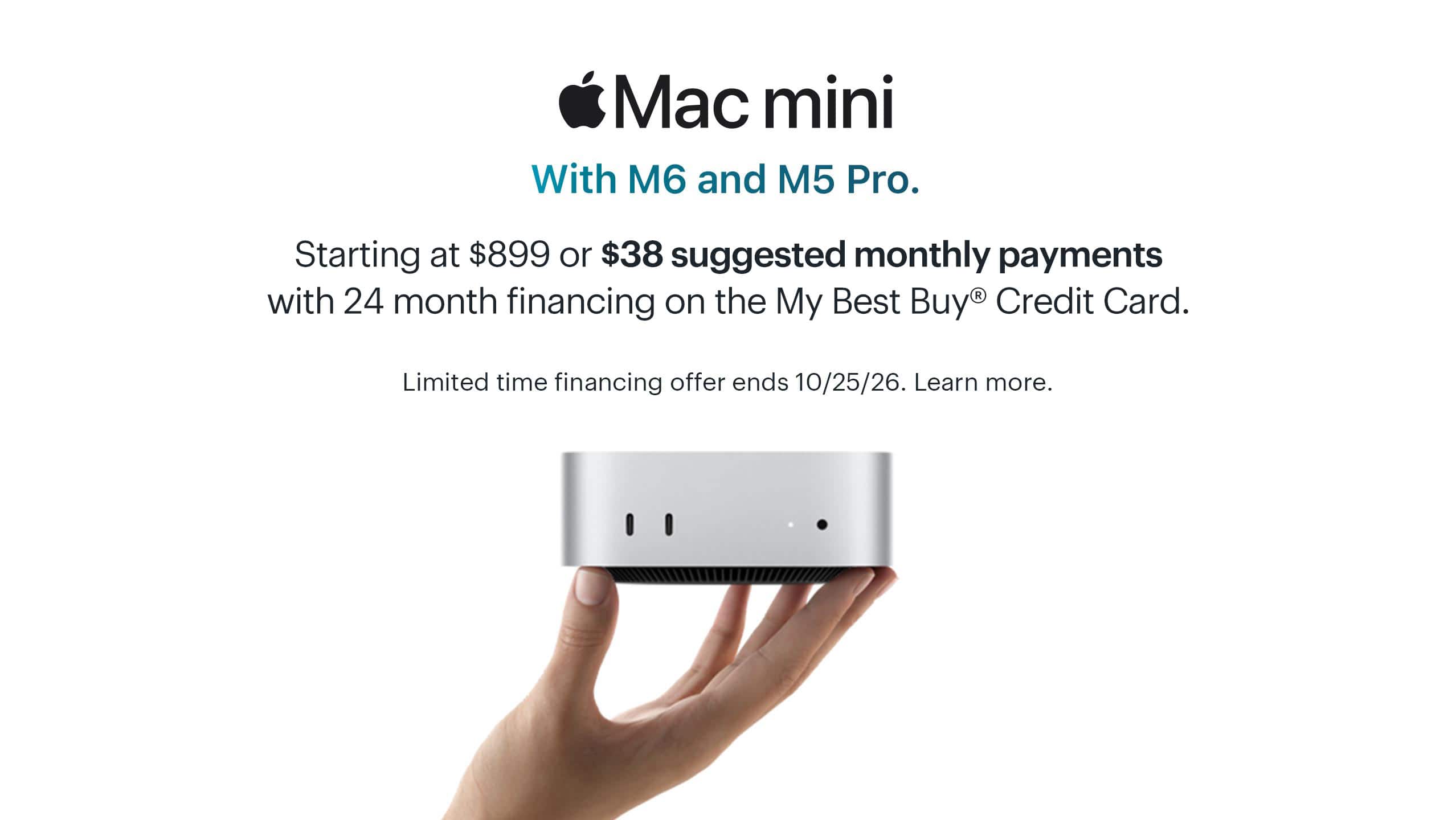 Mac mini. With M6 and M5 Pro. Starting at $899 or $38 suggested monthly payments with 24 month financing on the My Best Buy® Credit Card. Limited time financing offer ends 10/25/26. Learn more.