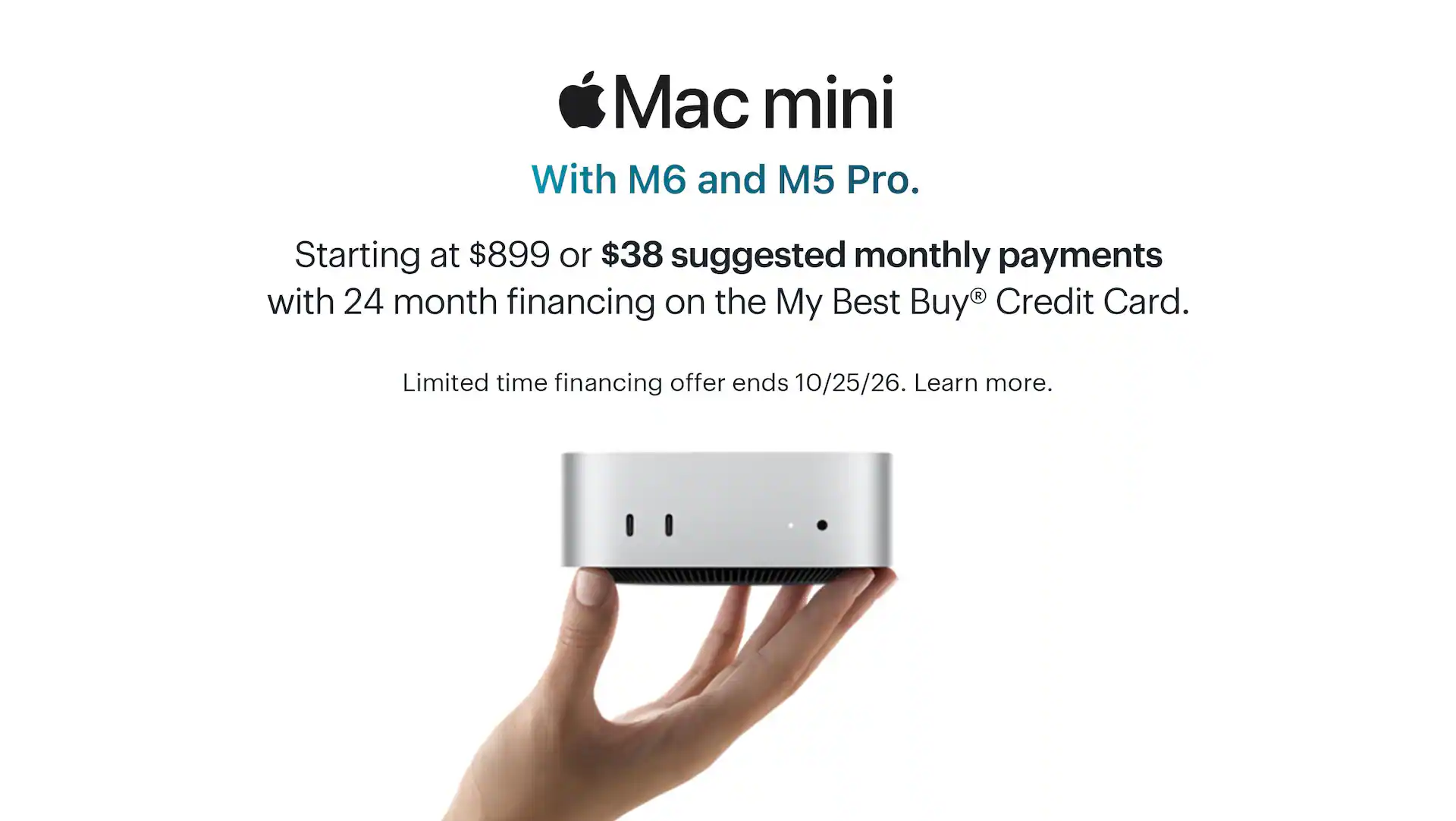Mac mini. With M6 and M5 Pro. Starting at $899 or $38 suggested monthly payments with 24 month financing on the My Best Buy® Credit Card. Limited time financing offer ends 10/25/26. Learn more.