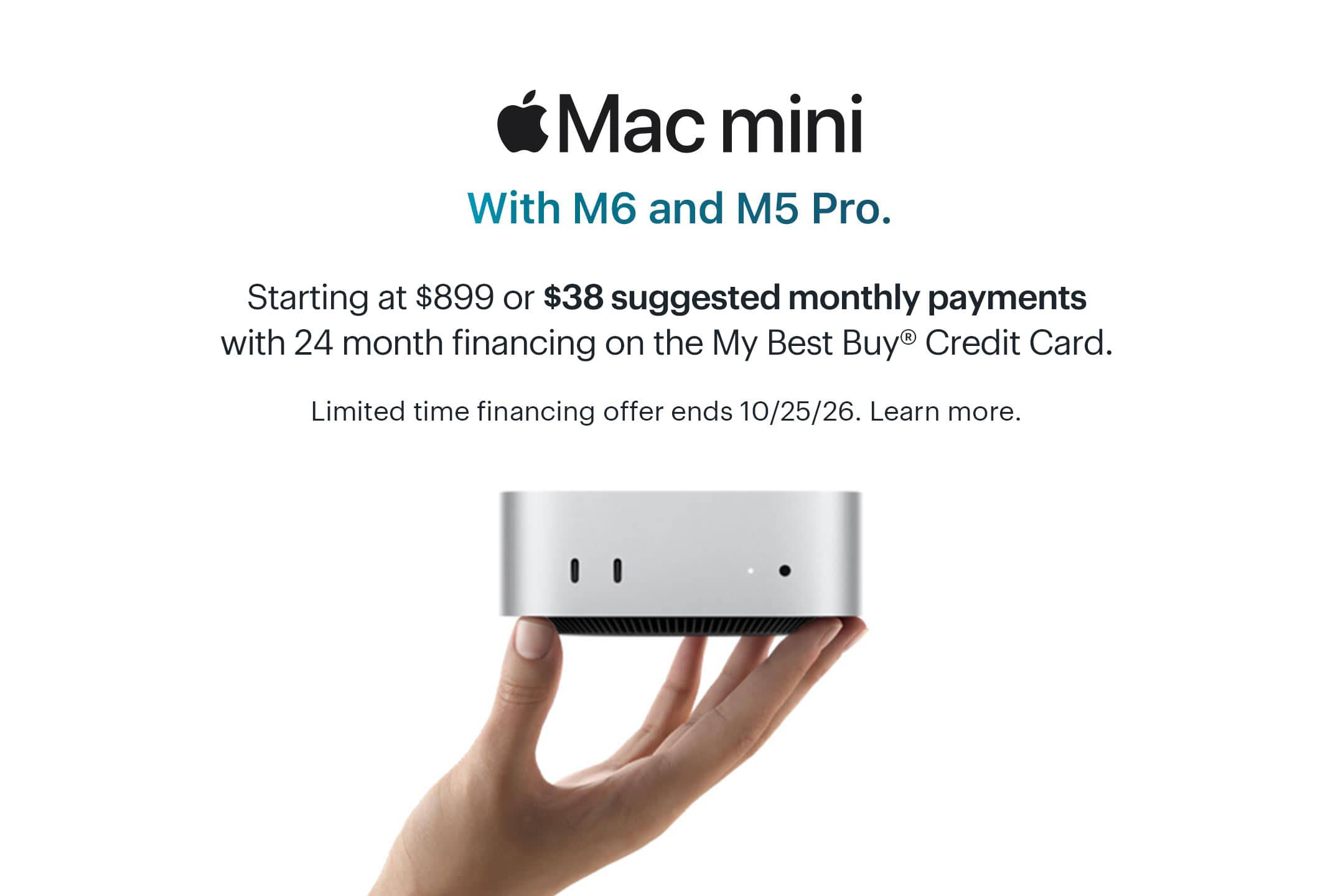 Mac mini. With M6 and M5 Pro. Starting at $899 or $38 suggested monthly payments with 24 month financing on the My Best Buy® Credit Card. Limited time financing offer ends 10/25/26. Learn more.