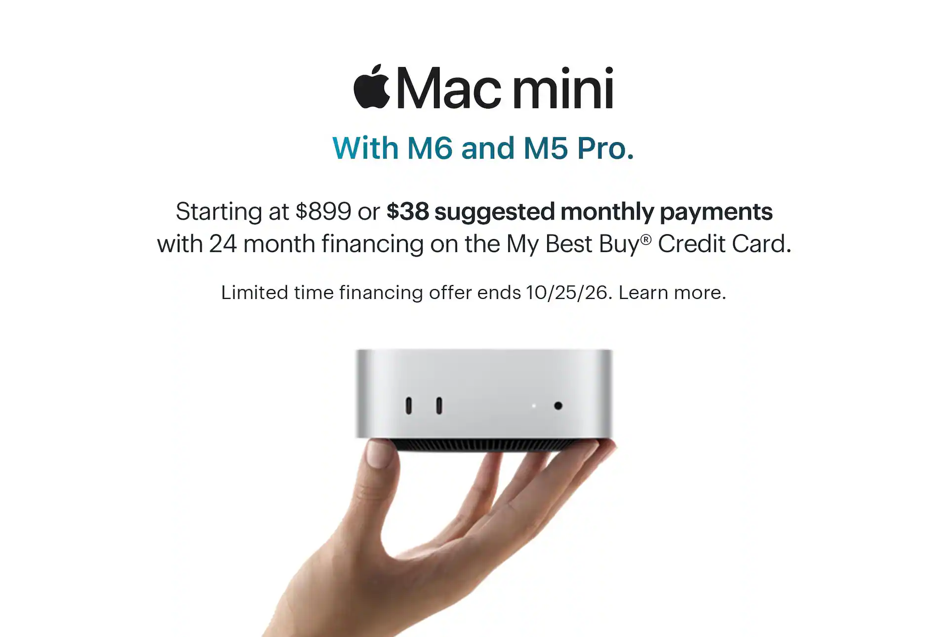 Mac mini. With M6 and M5 Pro. Starting at $899 or $38 suggested monthly payments with 24 month financing on the My Best Buy® Credit Card. Limited time financing offer ends 10/25/26. Learn more.
