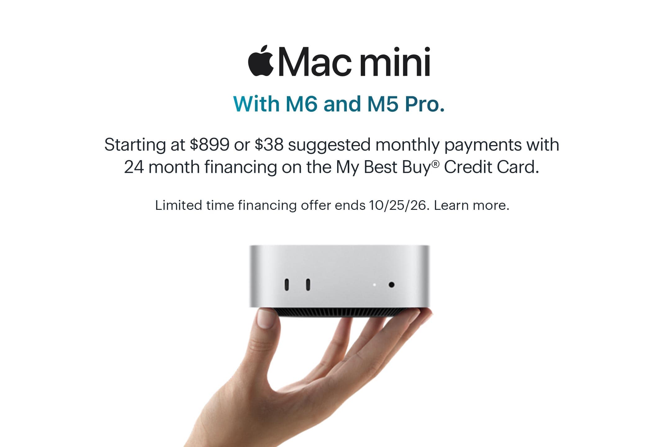 Mac mini. With M6 and M5 Pro. Starting at $899 or $38 suggested monthly payments with 24 month financing on the My Best Buy® Credit Card. Limited time financing offer ends 10/25/26. Learn more.