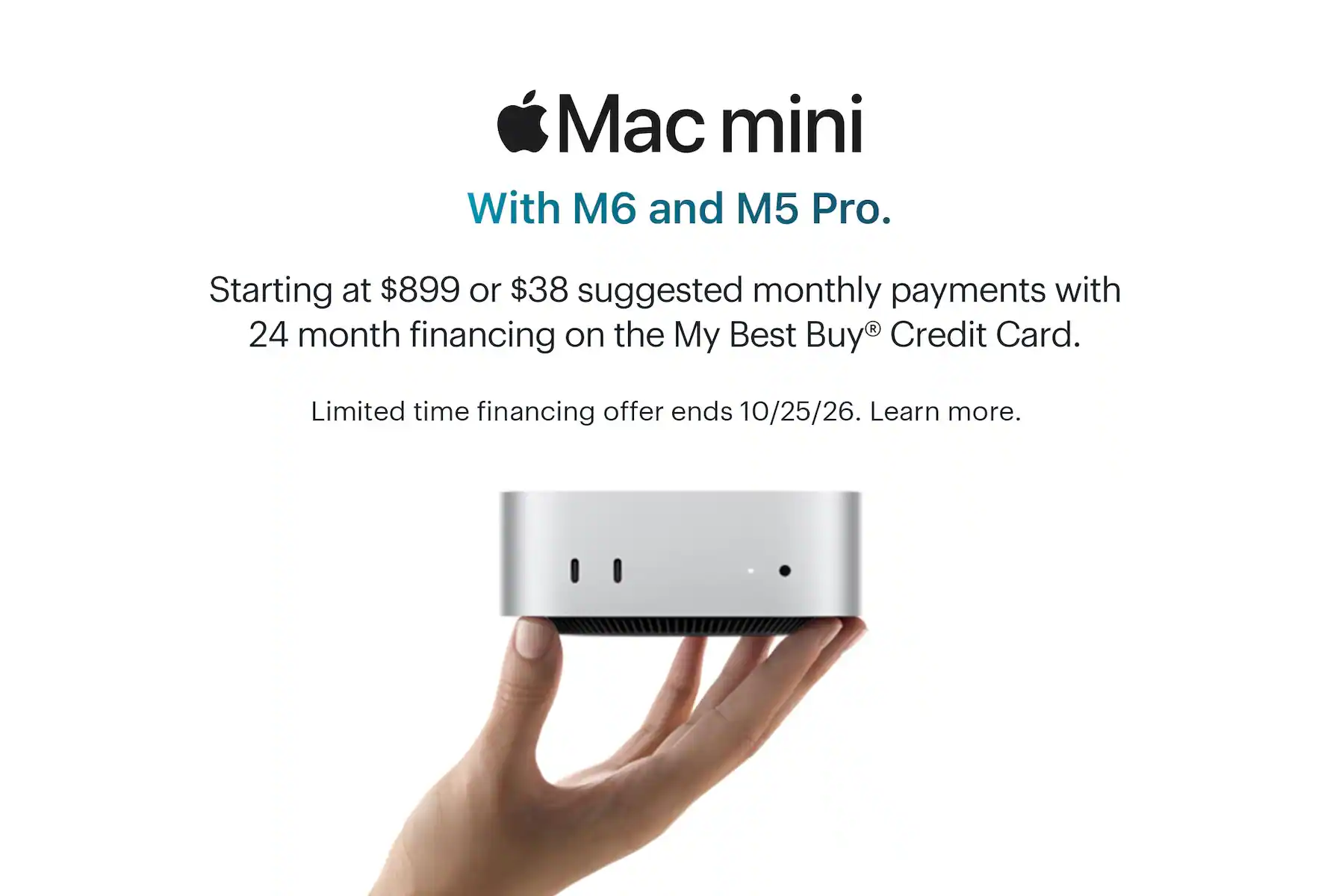 Mac mini. With M6 and M5 Pro. Starting at $899 or $38 suggested monthly payments with 24 month financing on the My Best Buy® Credit Card. Limited time financing offer ends 10/25/26. Learn more.