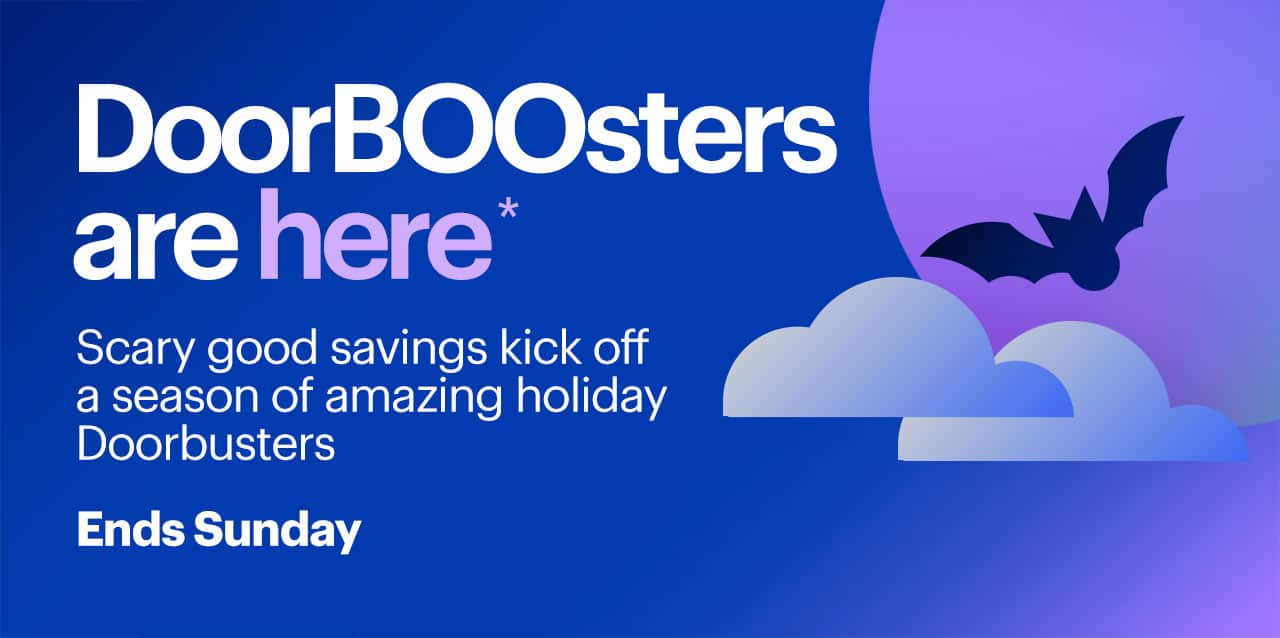 DoorBOOsters are here. Scary good savings kick off a season of amazing holiday Doorbusters. Ends Sunday. Shop now. Reference disclaimer.