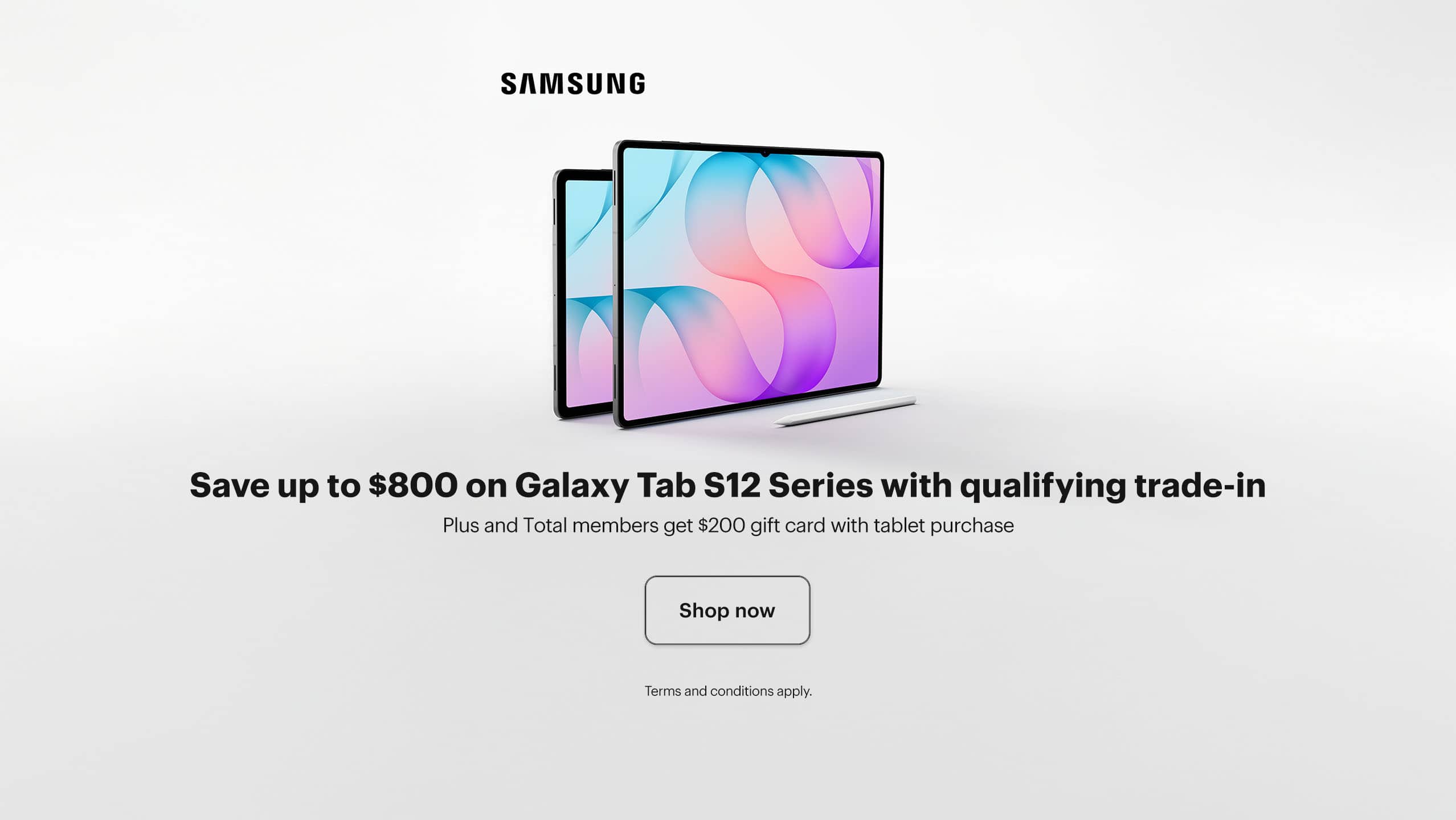 Samsung Galaxy Tab S12, Galaxy AI, Save up to $800 on Galaxy Tab S12 Series with qualifying trade-in, Plus and Total members get $200 gift card with tablet purchase  Galaxy AI basic features provided by Samsung are free. Any Samsung enhanced AI features and all third-party AI features are subject to different terms and may be subject to fees.