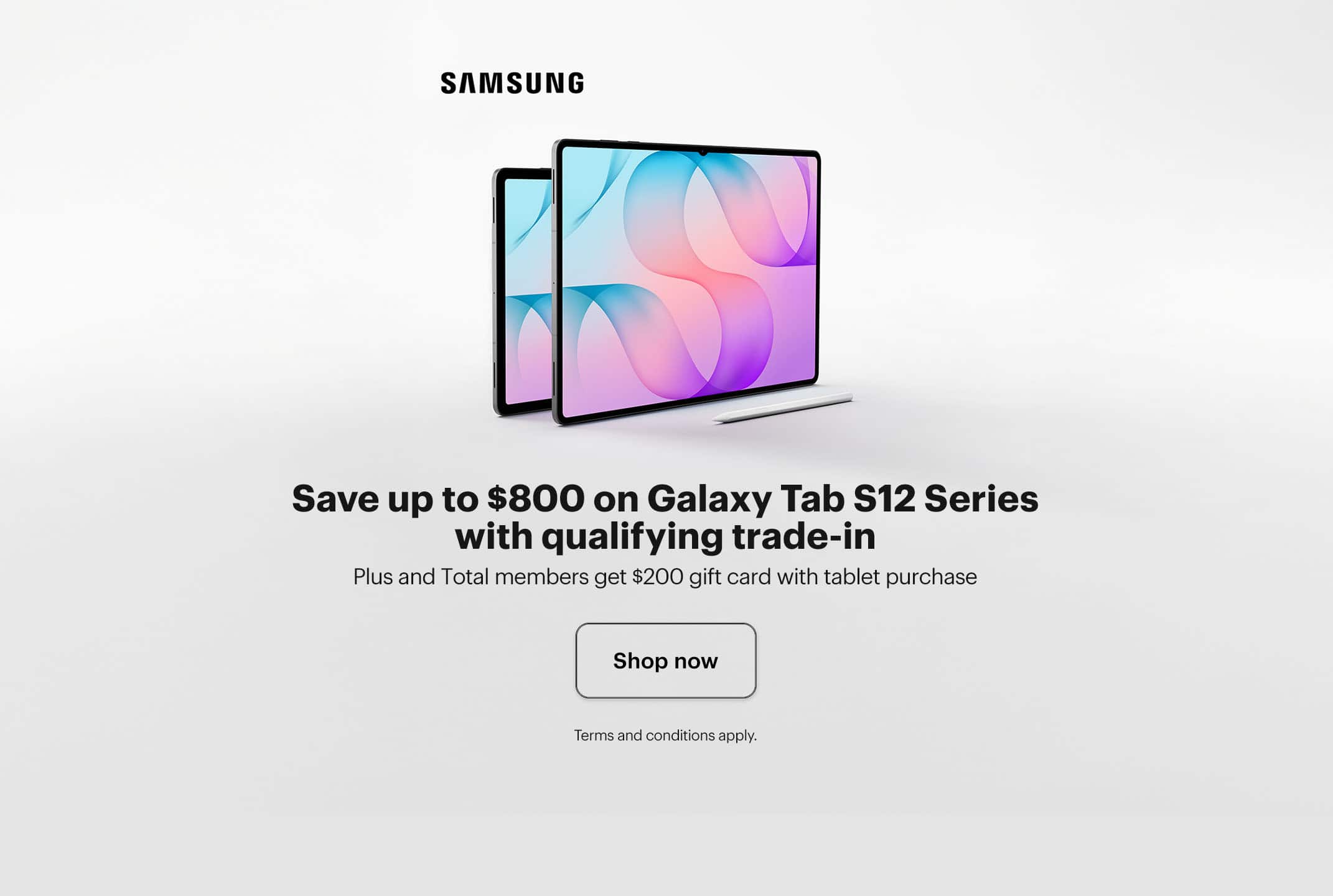 Samsung Galaxy Tab S12, Galaxy AI, Save up to $800 on Galaxy Tab S12 Series with qualifying trade-in, Plus and Total members get $200 gift card with tablet purchase  Galaxy AI basic features provided by Samsung are free. Any Samsung enhanced AI features and all third-party AI features are subject to different terms and may be subject to fees.