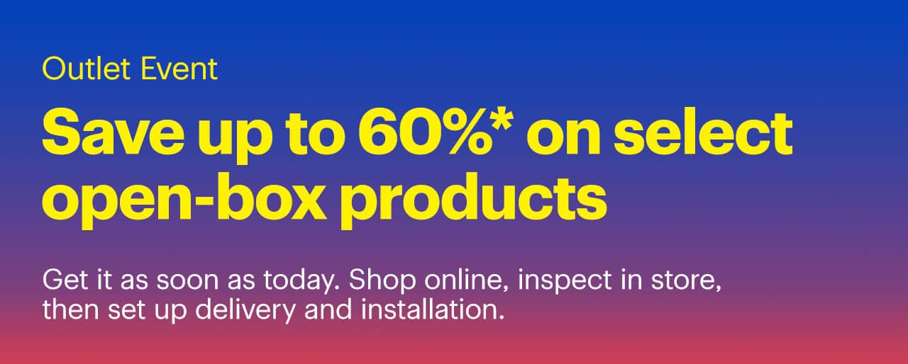 Outlet Event. Save up to 60% on select open-box products. Get it as soon as today. Shop online, inspect in store, then set up delivery and installation. Reference disclaimer.