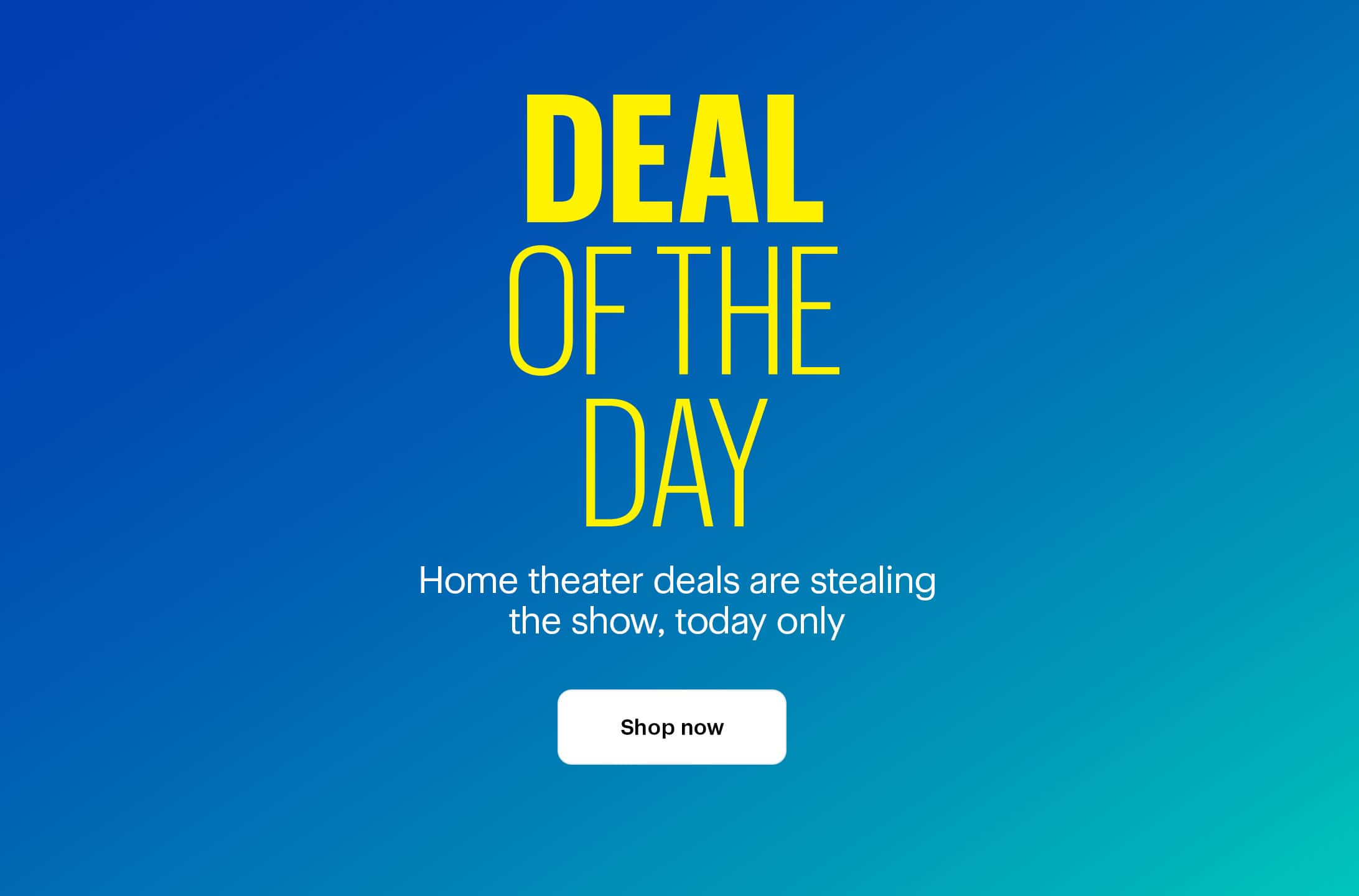 Deal of the Day. Home theater deals are stealing the show, today only. Shop now.
