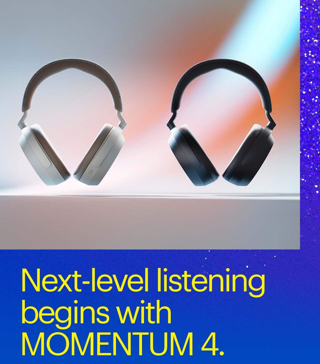Next-level listening begins with MOMENTUM 4.  MOMENTUM 4 Headphones.