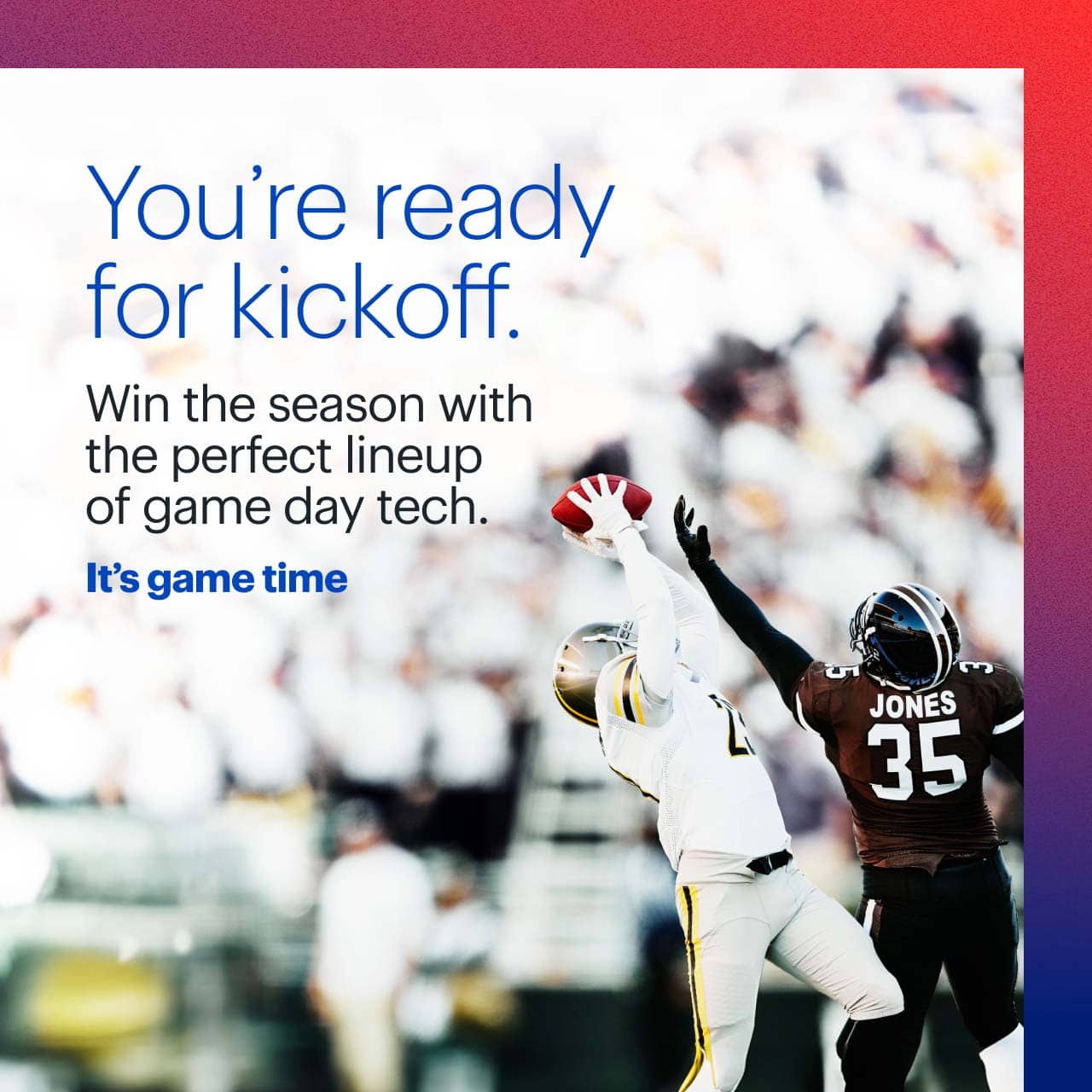 Win the season with the perfect lineup of game day tech.