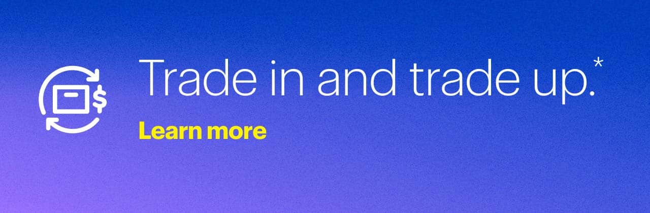 Time to upgrade? Trade in and trade up.*