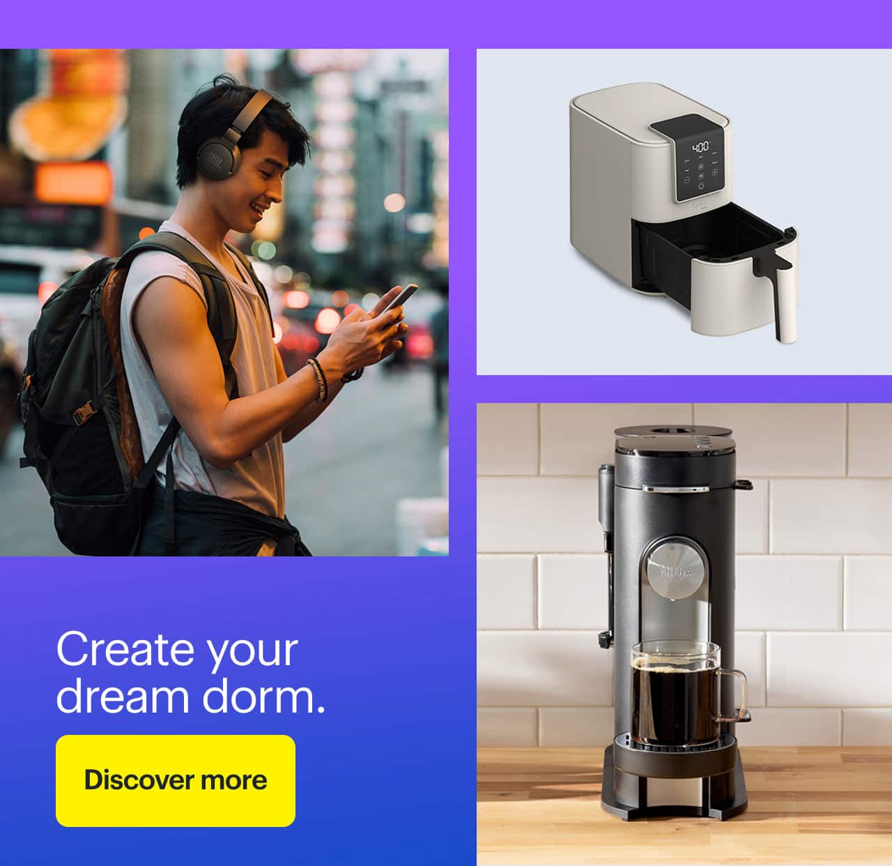 Create your dream dorm.  bella PRO 4-qt. Touchscreen Slim Air Fryer, Ninja Pods and Grounds Specialty Single-Serve Iced Coffee Maker, JBL Tune 660NC On-Ear Noise Cancelling Wireless Headphones.