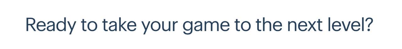 Ready to take your game to the next level?