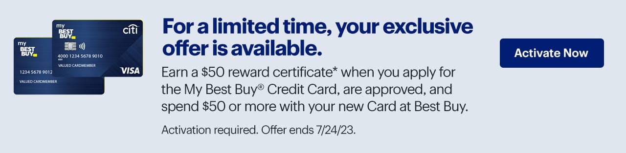 For a limited time, your exclusive offer is available. Earn a $50 reward certificate when you apply for the My Best Buy Credit Card, are approved, and spend $50 or more with it at Best Buy. Activation required. Offer ends 7/24/23. Reference disclaimer.