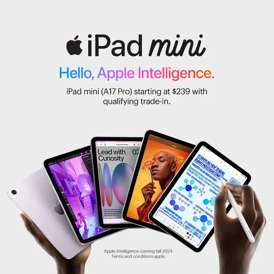 iPad mini. Hello, Apple Intelligence. iPad mini (A17 Pro) starting at $239 with qualifying trade-in. Apple Intelligence coming fall 2024. Terms and conditions apply.