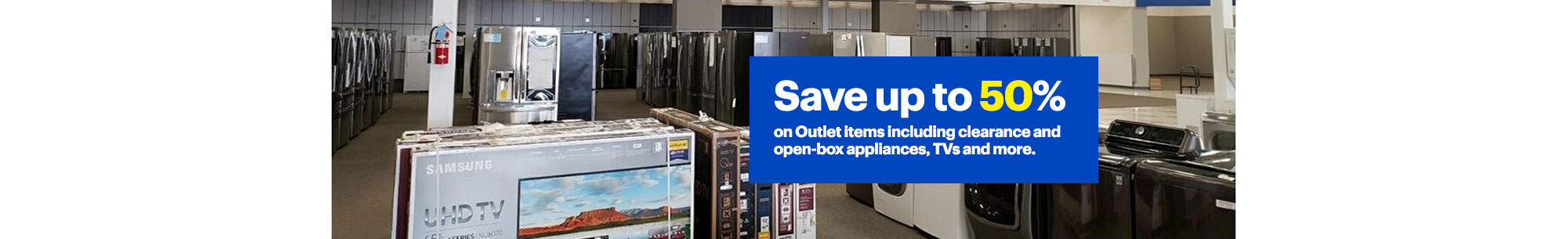 Save up to 50% on Outlet items including Clarance and open-box applications, TVs and more.