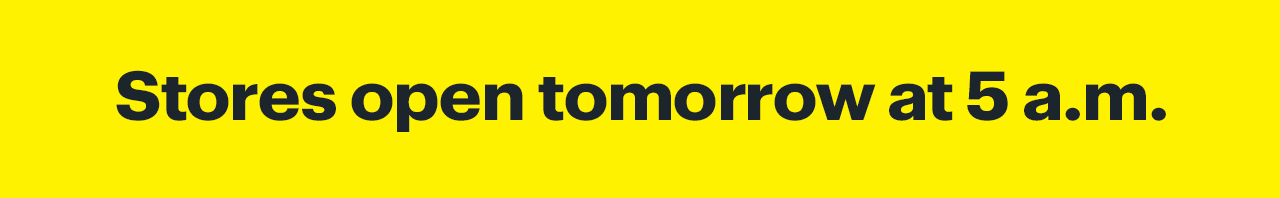 Stores open tomorrow at 5 a.m. 