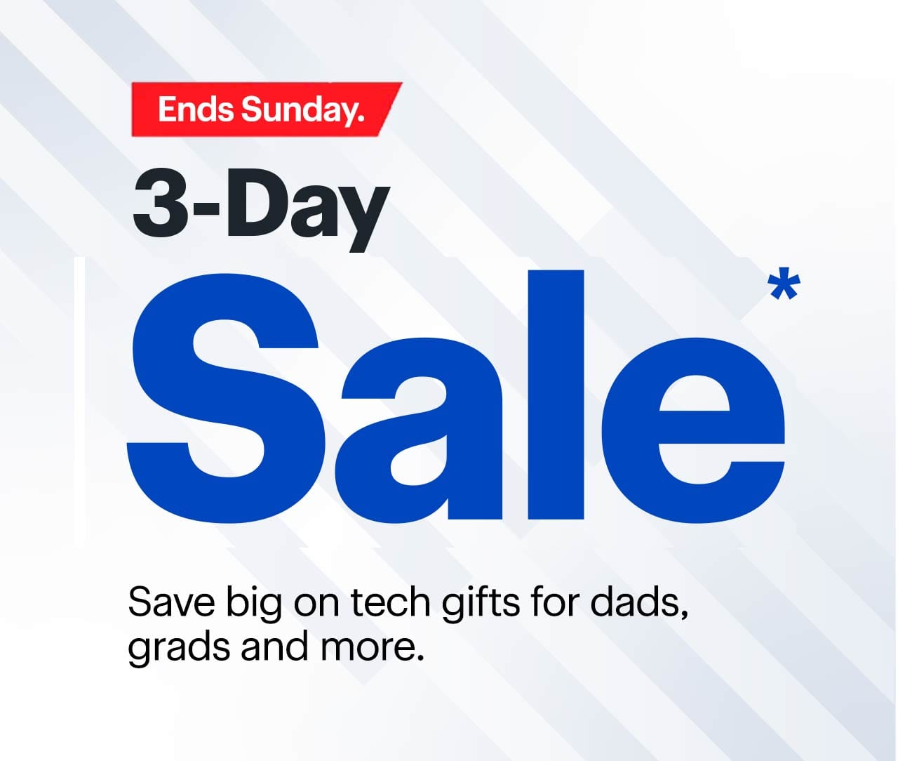 3-Day Sale ends Sunday. Save big on tech gifts for dads, grads and more. Reference disclaimer.