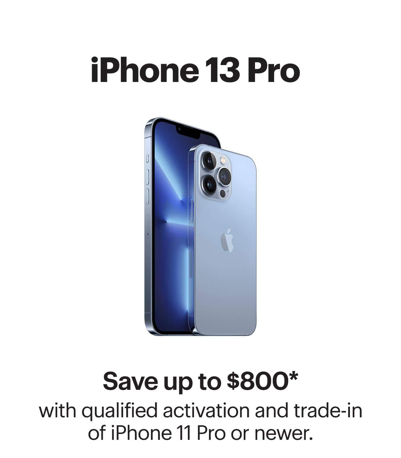 iPhone 13 Pro, save up to $800 with qualified activation and trade-in of iPhone 11 Pro or newer. Reference disclaimer