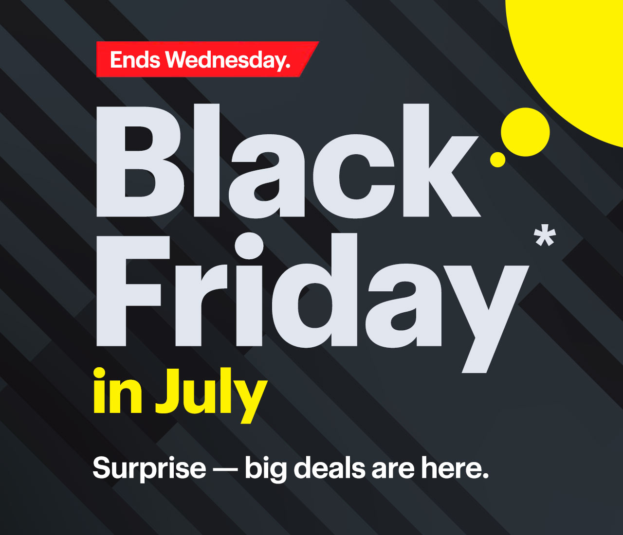 Black Friday in July. Surprise — big deals are here. Shop now. Ends Wednesday. Reference disclaimer.