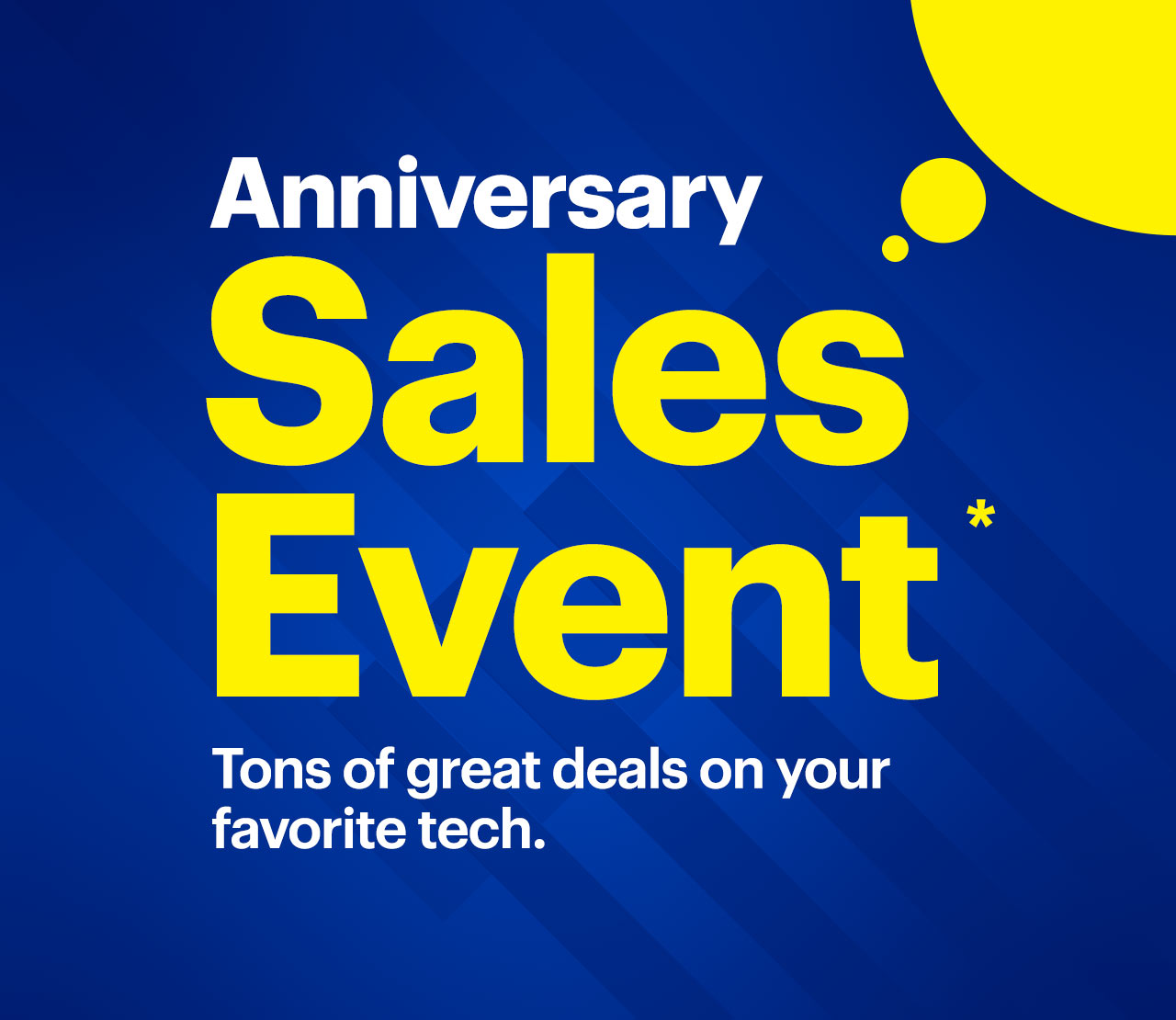 Anniversary Sales Event. Tons of great deals on your favorite tech. Reference disclaimer.