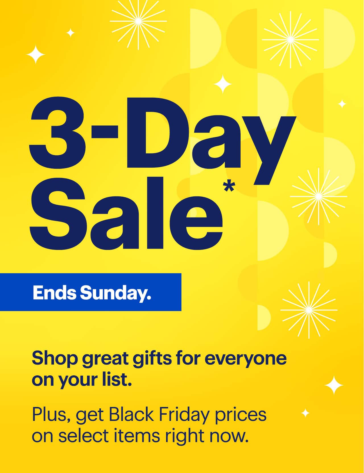 3-Day Sale. Shop great gifts for everyone on your list. Plus, get Black Friday prices on select items right now. Ends Sunday. Limited quantities. No rainchecks. Reference disclaimer.