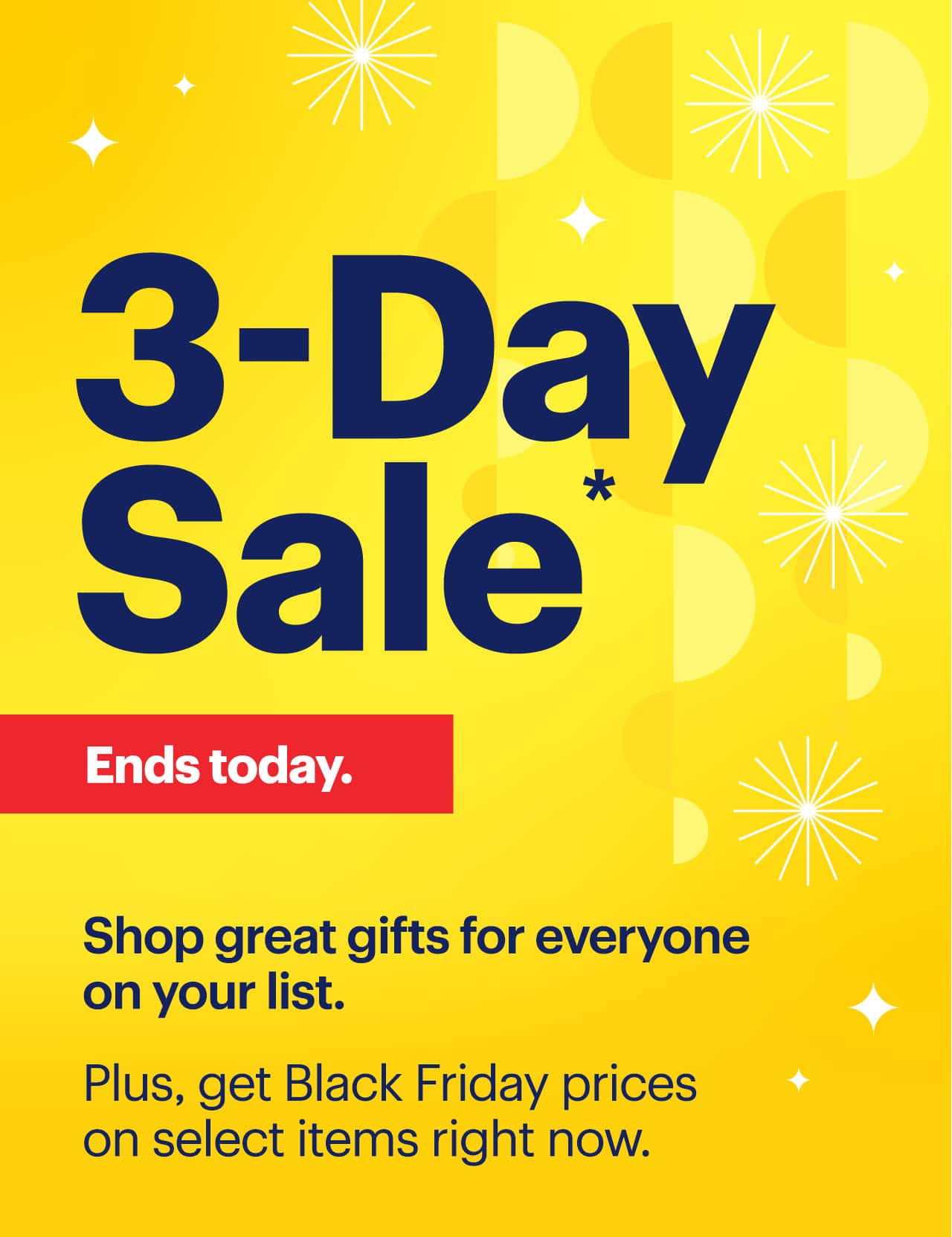 3-Day Sale. Shop great gifts for everyone on your list. Plus, get Black Friday prices on select items right now. Ends today. Limited quantities. No rainchecks. Reference disclaimer.