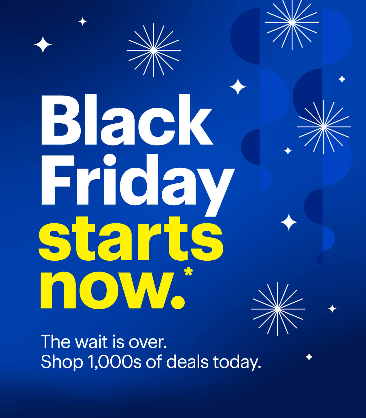 Black Friday starts now. The wait is over. Shop 1,000s of deals today. Reference disclaimer.