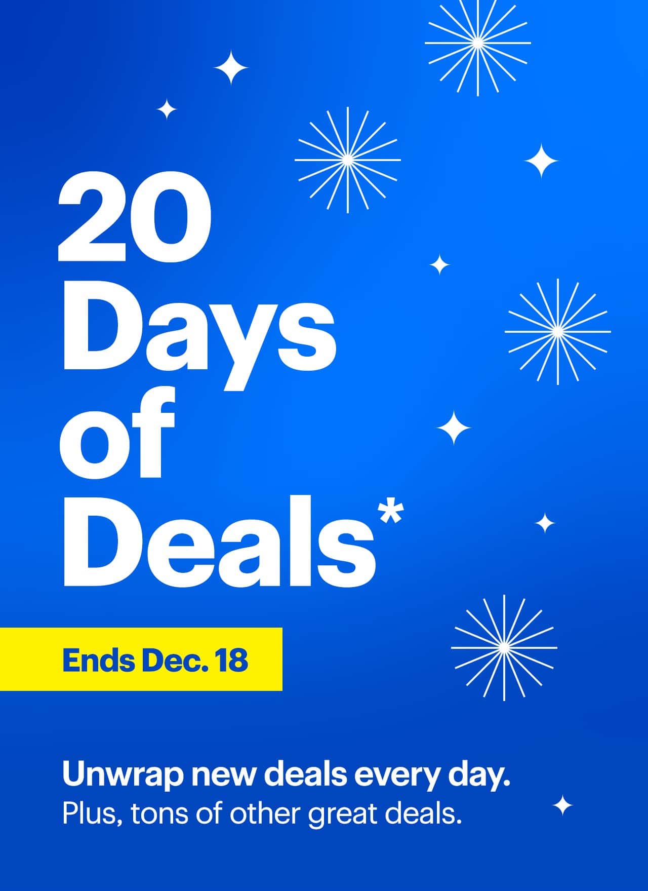20 Days of Deals. Unwrap new deals every day. Plus, tons of other great deals. Ends December 18. Shop now. Reference disclaimer.