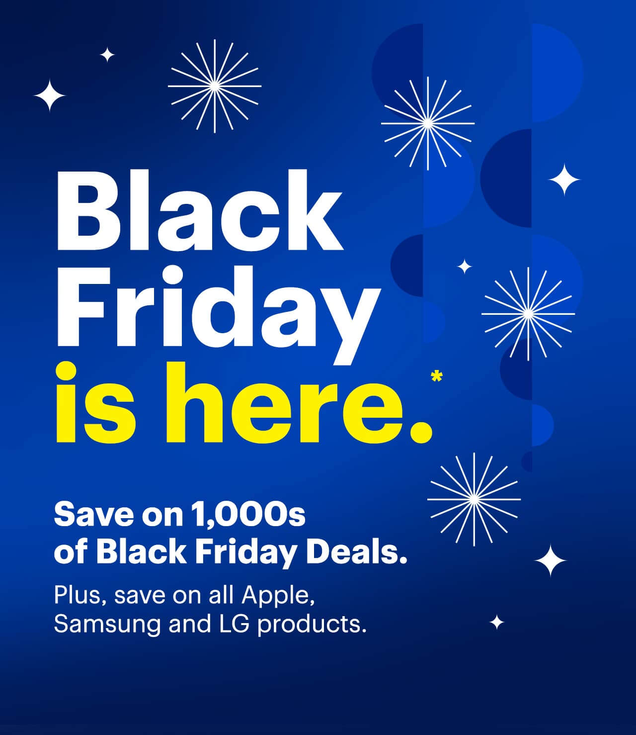 Black Friday is here. Save on thousands of Black Friday Deals. Plus, save on all Apple, Samsung and LG products. Reference disclaimer.