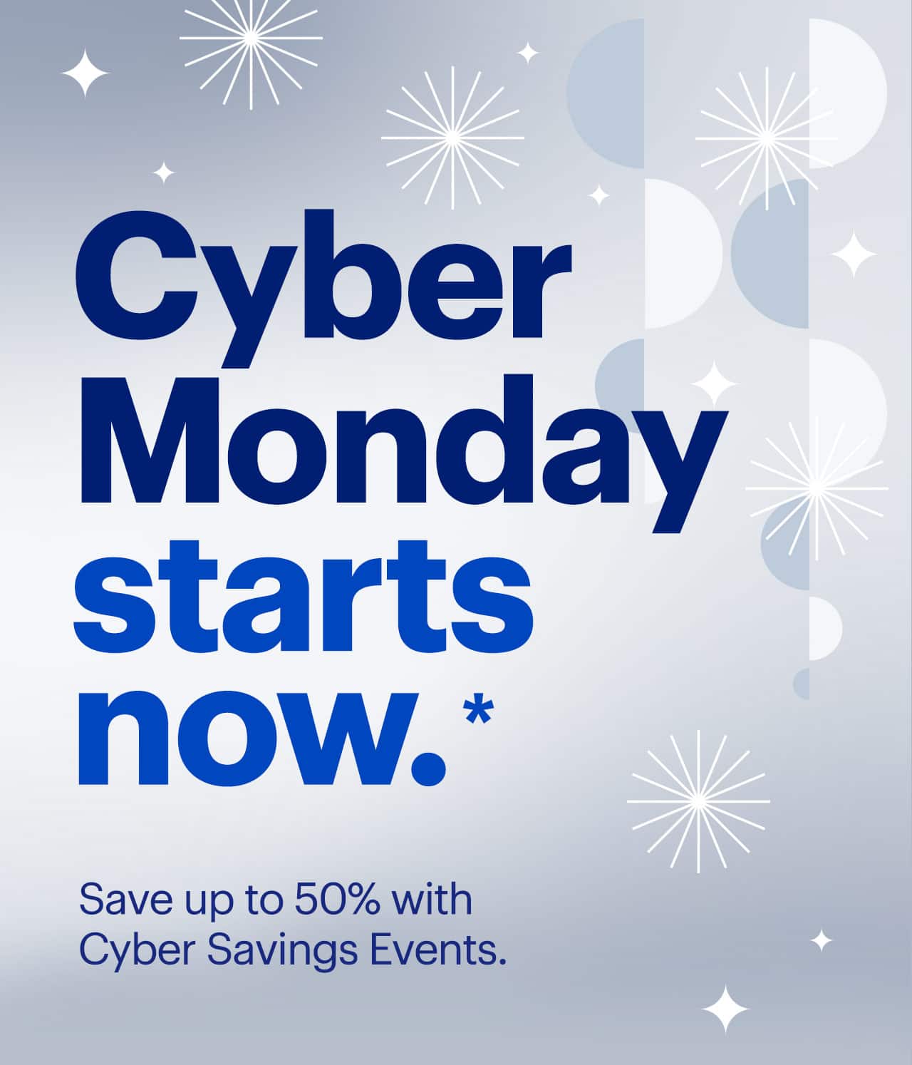 Cyber Monday starts now. Save up to 50% with Cyber Savings Events. Reference disclaimer.