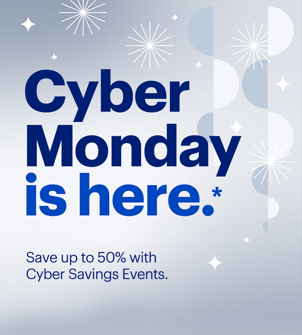 Cyber Monday is here. Save up to 50% with Cyber Savings Events. Reference disclaimer.