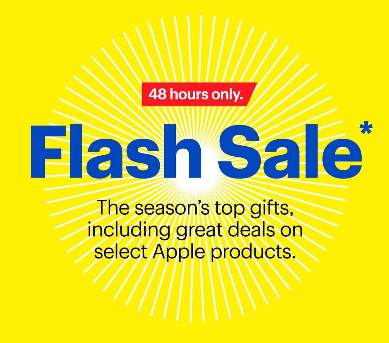 48-Hour Flash Sale. Ends Tuesday. The deals you've been waiting to see. Shop now. Reference disclaimer.