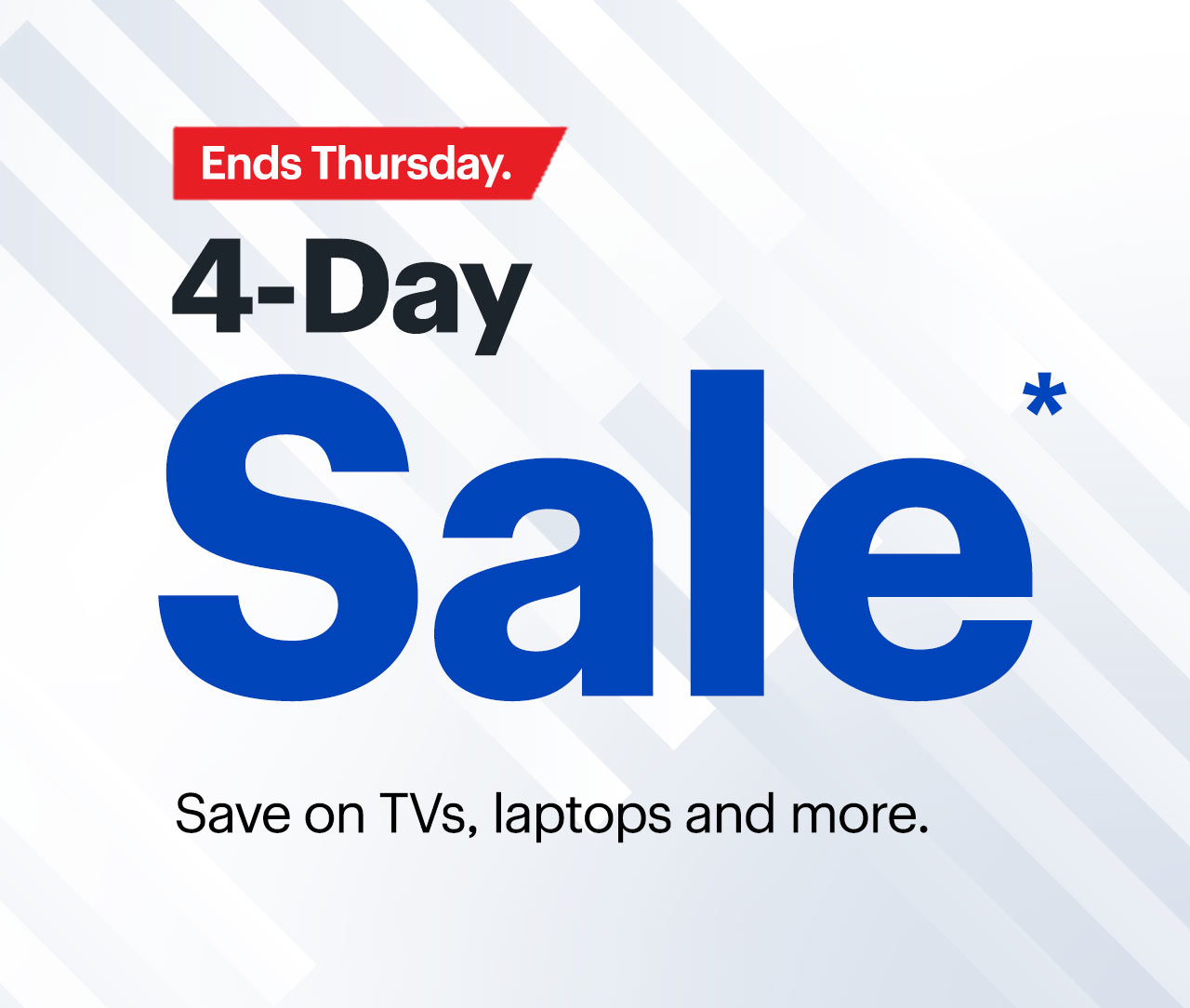 4-Day Sale ends Thursday. Save on TVs, laptops and more. Reference disclaimer.
